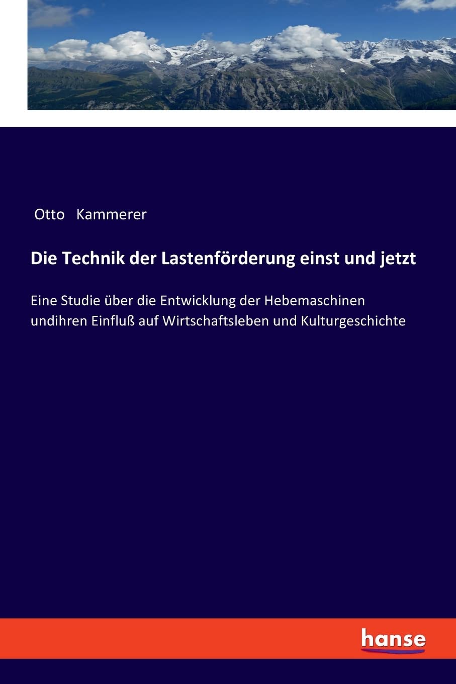 Die Technik der Lastenförderung einst und jetzt: Eine Studie über die Entwicklung der Hebemaschinen undihren Einfluß auf Wirtschaftsleben und Kulturgeschichte Business & Technology