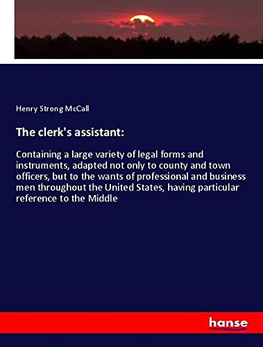 The clerk's assistant:: Containing a large variety of legal forms and instruments, adapted not only to county and town officers, but to the wants of ... having particular reference to the Middle Books