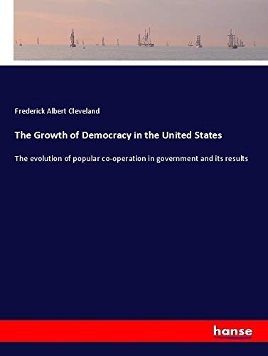 The Growth of Democracy in the United States: The evolution of popular co-operation in government and its results Classics