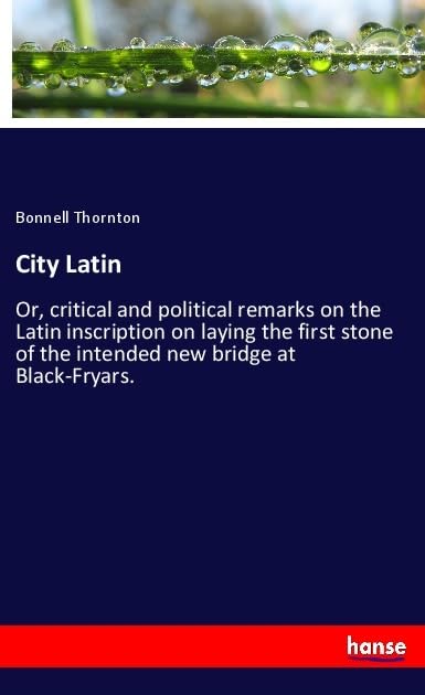 City Latin: Or, critical and political remarks on the Latin inscription on laying the first stone of the intended new bridge at Black-Fryars. Law
