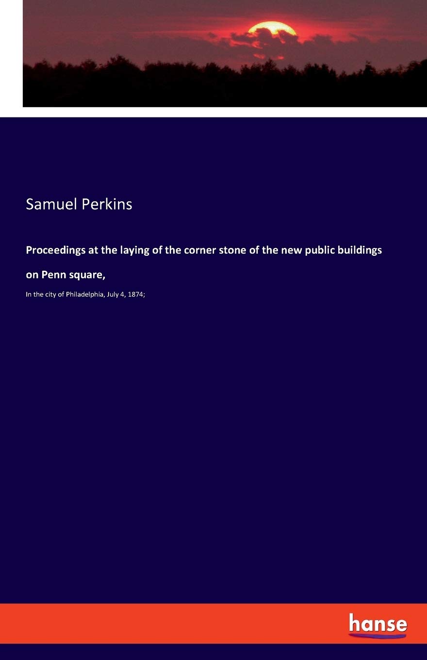 Proceedings at the laying of the corner stone of the new public buildings on Penn square,: In the city of Philadelphia, July 4, 1874; Politics & History
