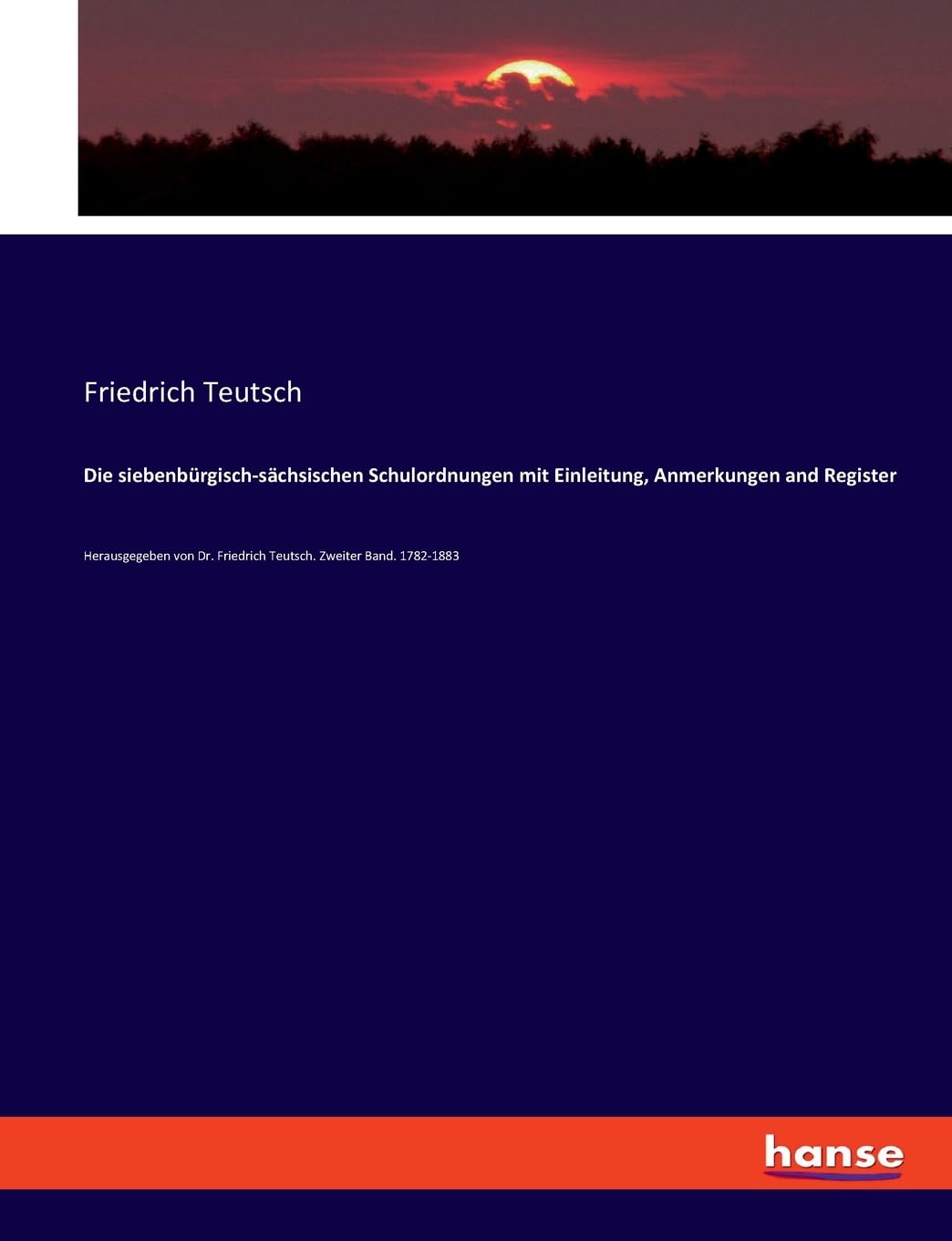 Die siebenbürgisch-sächsischen Schulordnungen mit Einleitung, Anmerkungen and Register: Herausgegeben von Dr. Friedrich Teutsch. Zweiter Band. 1782-1883 Politics & History