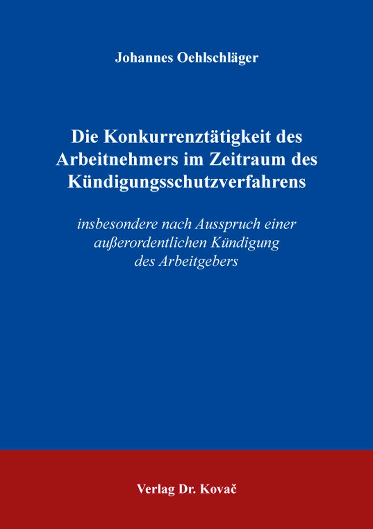 Die Konkurrenztätigkeit des Arbeitnehmers im Zeitraum des Kündigungsschutzverfahrens: insbesondere nach Ausspruch einer außerordentlichen Kündigung ... Arbeitsrechtliche Forschungsergebnisse) Law