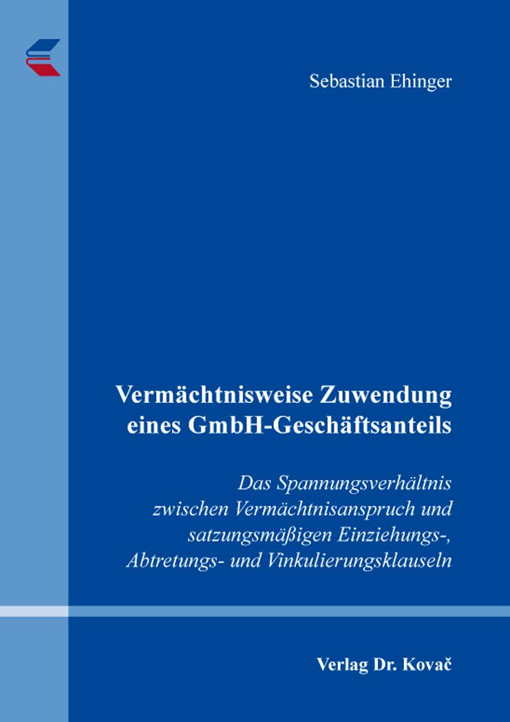 Vermächtnisweise Zuwendung eines GmbH-Geschäftsanteils: Das Spannungsverhältnis zwischen Vermächtnisanspruch und satzungsmäßigen Einziehungs-, ... zum Handels- und Gesellschaftsrecht) Law