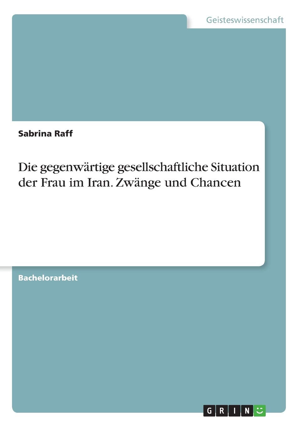 Die gegenwärtige gesellschaftliche Situation der Frau im Iran. Zwänge und Chancen Books