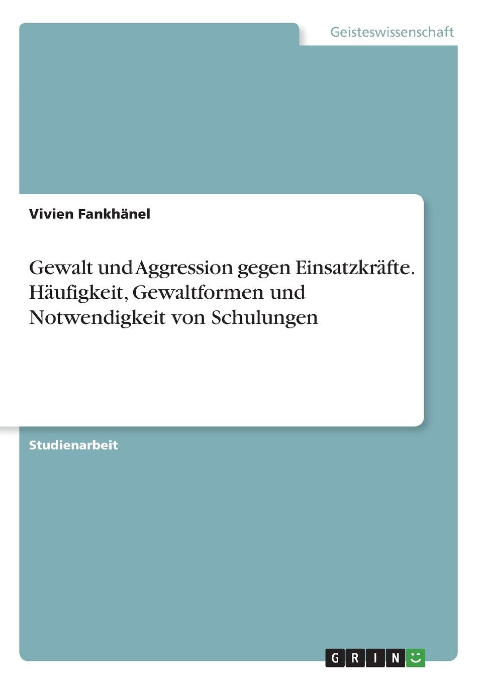Gewalt und Aggression gegen Einsatzkräfte. Häufigkeit, Gewaltformen und Notwendigkeit von Schulungen Law