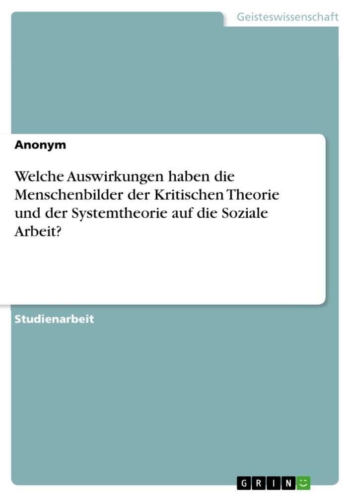 Welche Auswirkungen haben die Menschenbilder der Kritischen Theorie und der Systemtheorie auf die Soziale Arbeit? Social Sciences