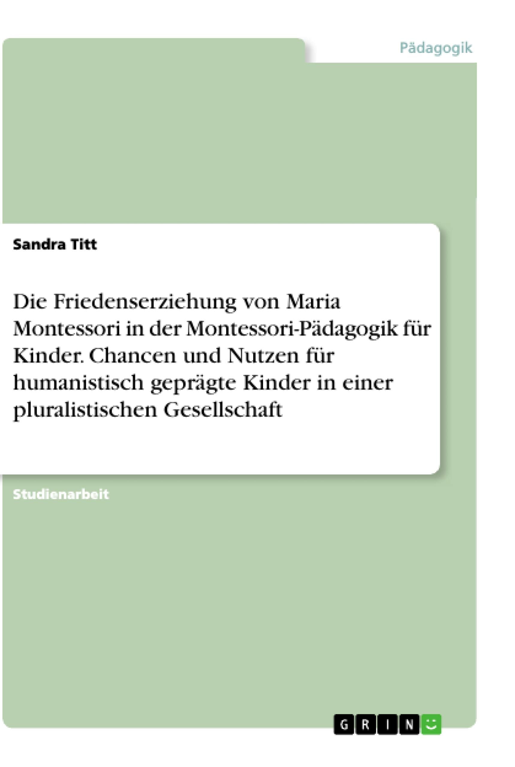 Die Friedenserziehung von Maria Montessori in der Montessori-Pädagogik für Kinder. Chancen und Nutzen für humanistisch geprägte Kinder in einer pluralistischen Gesellschaft Learning & Reference