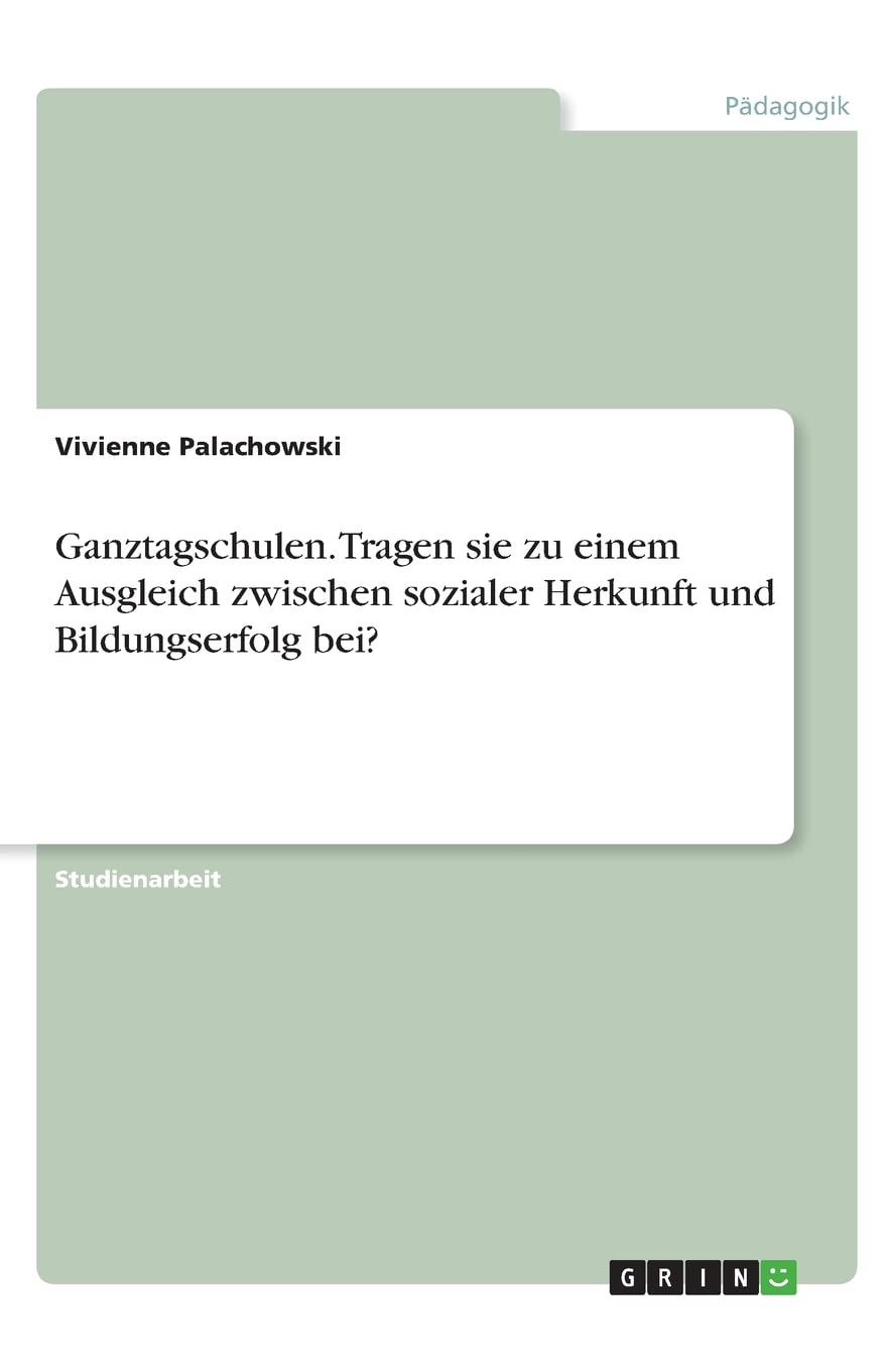 Ganztagschulen. Tragen sie zu einem Ausgleich zwischen sozialer Herkunft und Bildungserfolg bei? Social Sciences