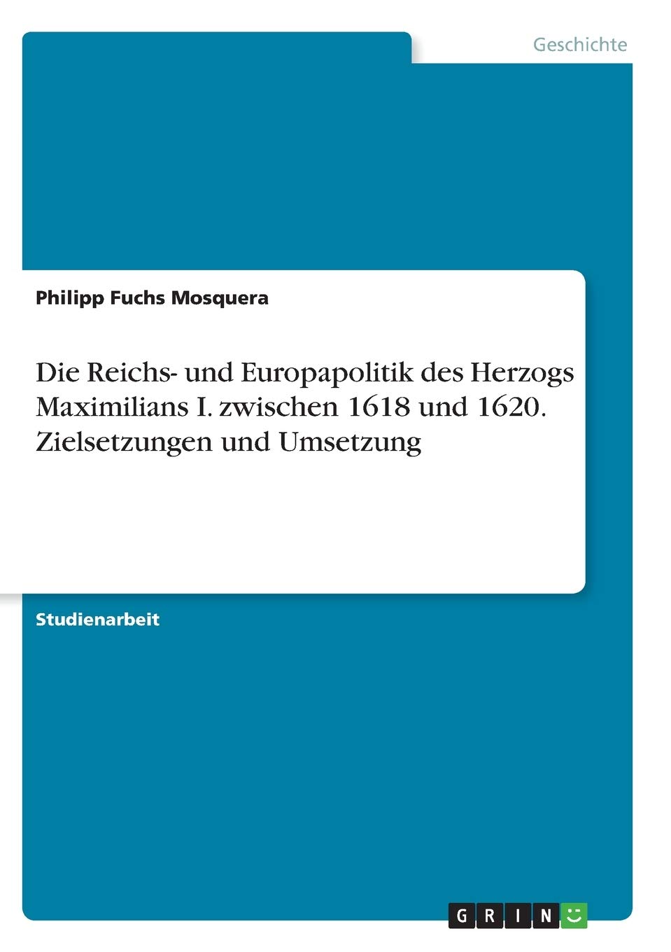 Die Reichs- und Europapolitik des Herzogs Maximilians I. zwischen 1618 und 1620. Zielsetzungen und Umsetzung Social Sciences