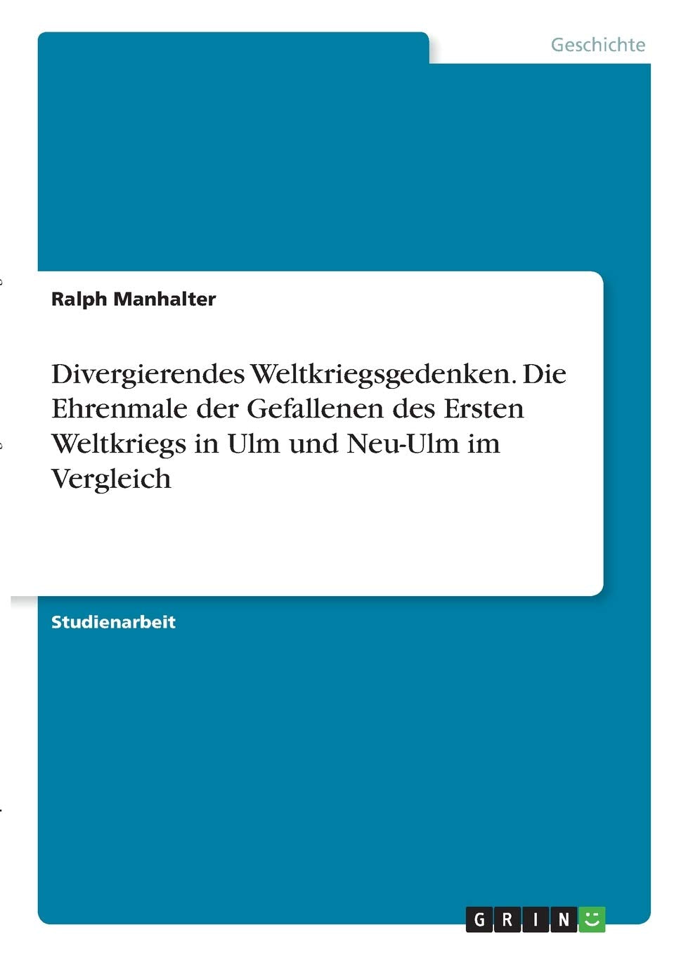 Divergierendes Weltkriegsgedenken. Die Ehrenmale der Gefallenen des Ersten Weltkriegs in Ulm und Neu-Ulm im Vergleich German history