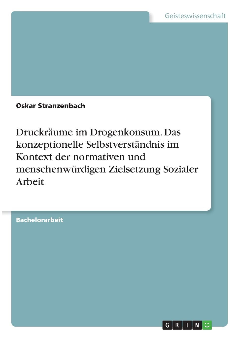 Druckräume im Drogenkonsum. Das konzeptionelle Selbstverständnis im Kontext der normativen und menschenwürdigen Zielsetzung Sozialer Arbeit Education & Training