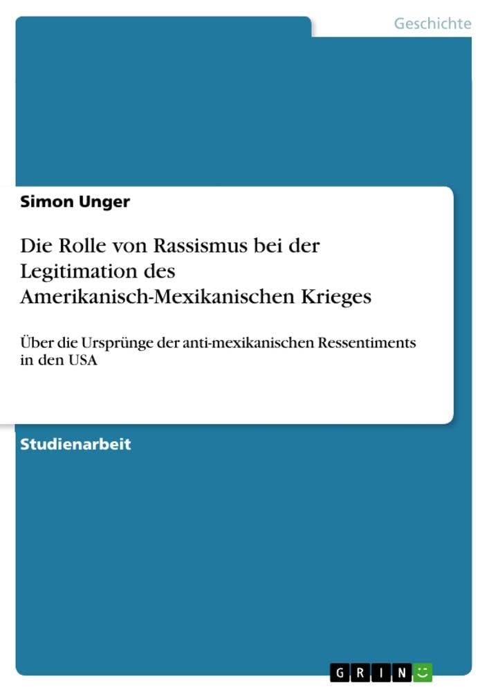 Die Rolle von Rassismus bei der Legitimation des Amerikanisch-Mexikanischen Krieges: Über die Ursprünge der anti-mexikanischen Ressentiments in den USA Politics & History