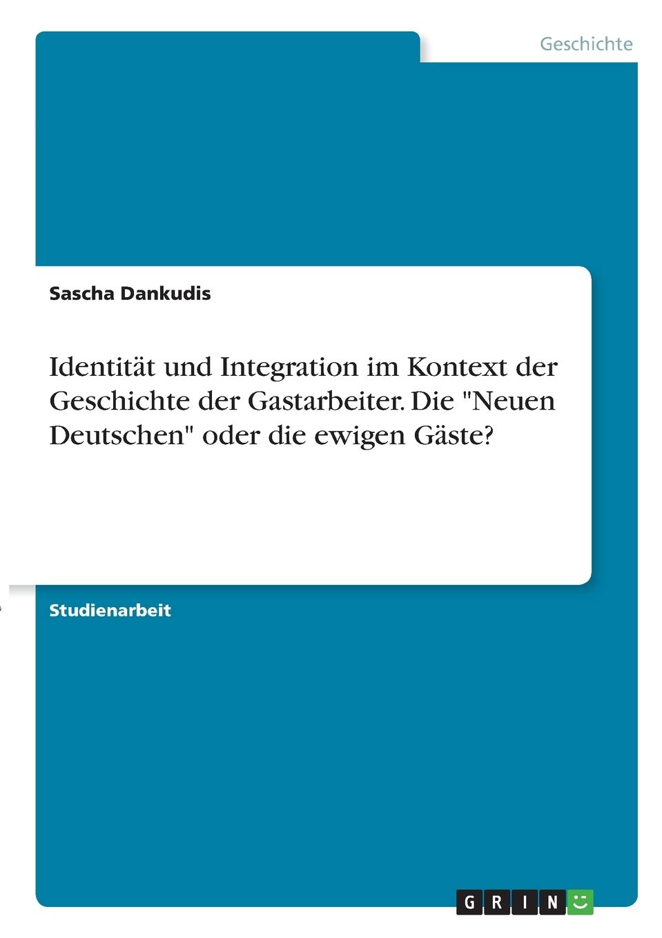 Identität und Integration im Kontext der Geschichte der Gastarbeiter. Die "Neuen Deutschen" oder die ewigen Gäste? Books