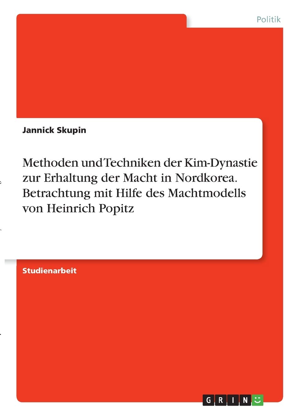 Methoden und Techniken der Kim-Dynastie zur Erhaltung der Macht in Nordkorea. Betrachtung mit Hilfe des Machtmodells von Heinrich Popitz Law
