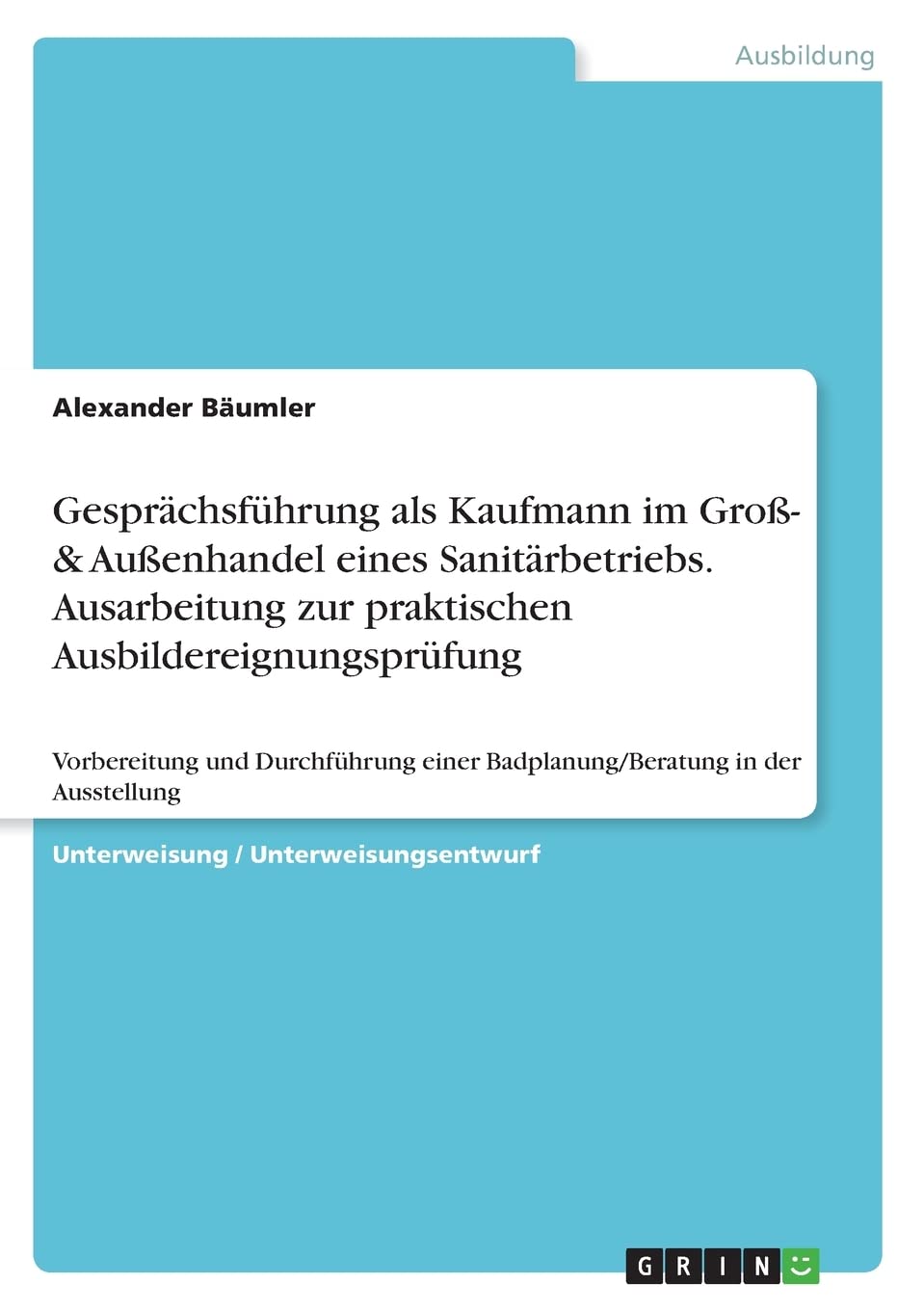 Gesprächsführung als Kaufmann im Groß- & Außenhandel eines Sanitärbetriebs. Ausarbeitung zur praktischen Ausbildereignungsprüfung: Vorbereitung und ... einer Badplanung/Beratung in der Ausstellung Business, Finance & Career