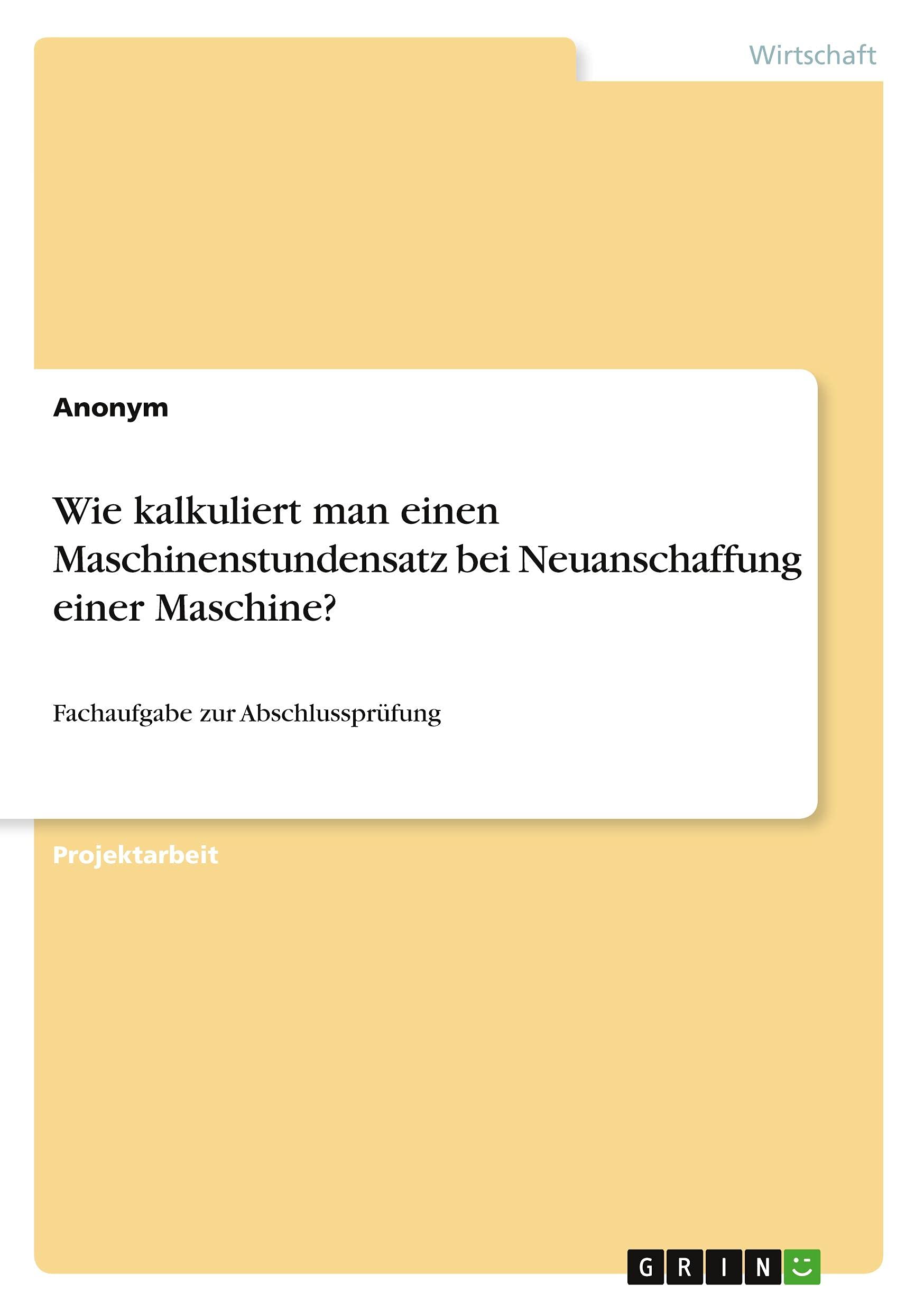 Wie kalkuliert man einen Maschinenstundensatz bei Neuanschaffung einer Maschine?: Fachaufgabe zur Abschlussprüfung Law