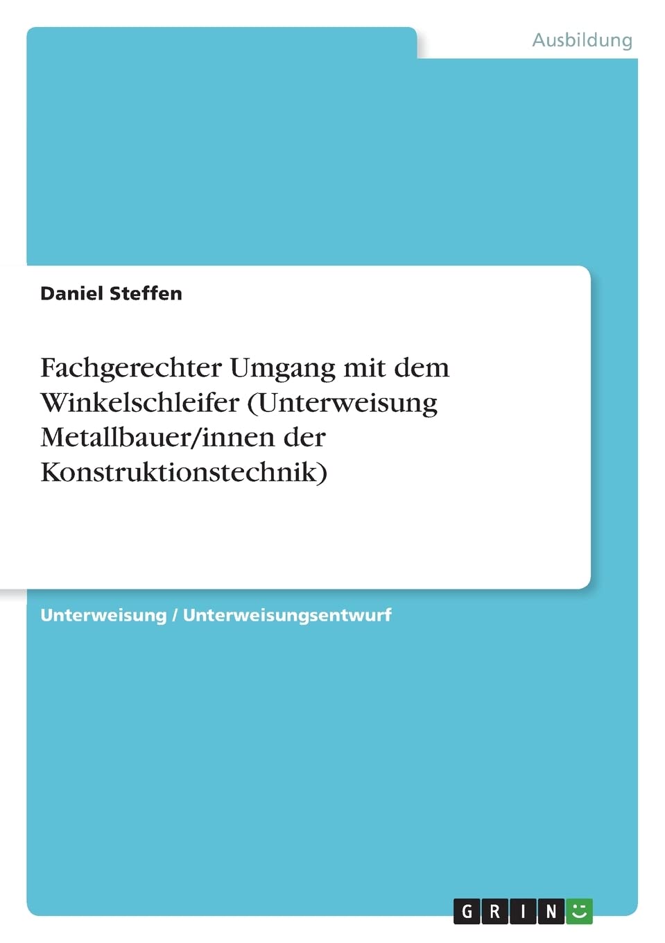 Fachgerechter Umgang mit dem Winkelschleifer (Unterweisung Metallbauer/innen der Konstruktionstechnik) Business, Finance & Career