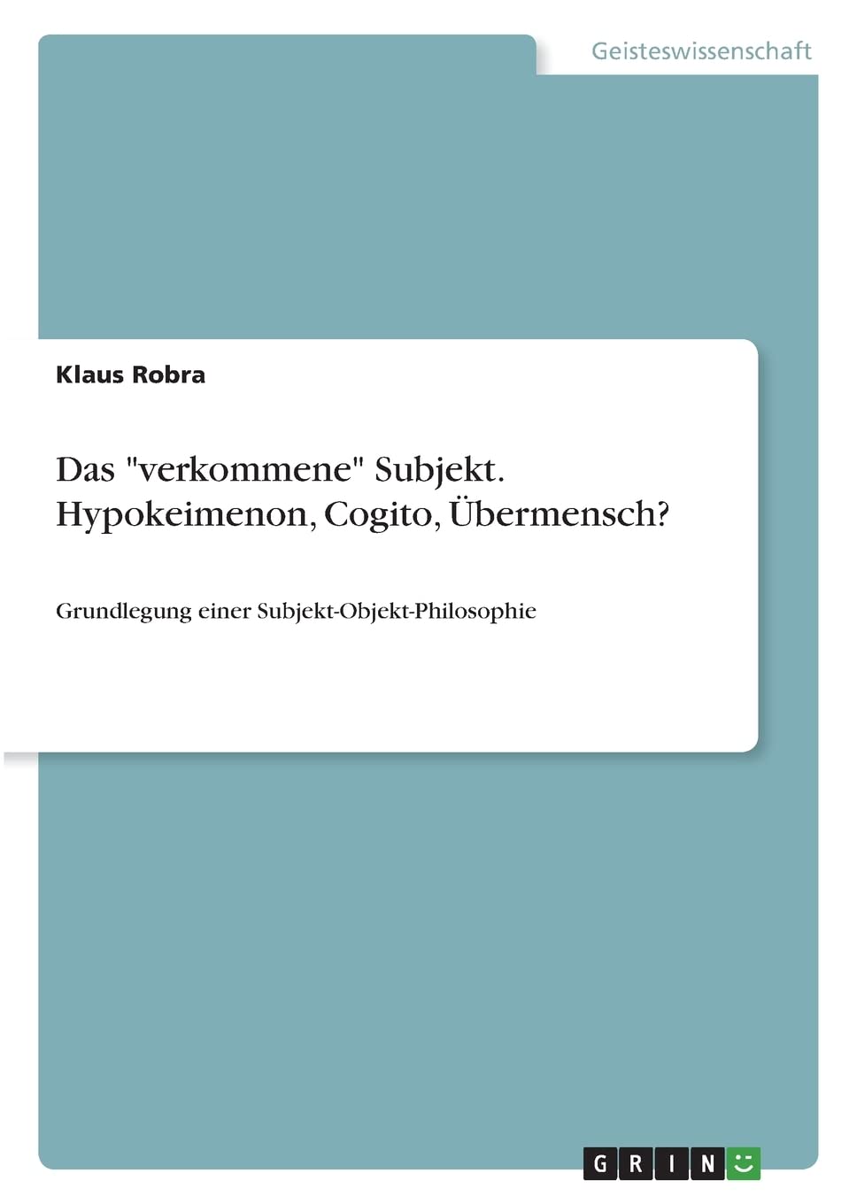 Das "verkommene" Subjekt. Hypokeimenon, Cogito, Übermensch?: Grundlegung einer Subjekt-Objekt-Philosophie Philosophy