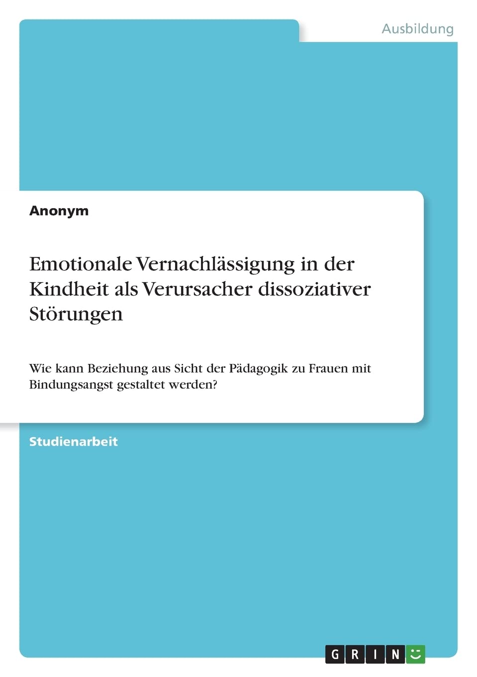 Emotionale Vernachlässigung in der Kindheit als Verursacher dissoziativer Störungen: Wie kann Beziehung aus Sicht der Pädagogik zu Frauen mit Bindungsangst gestaltet werden? Business, Finance & Career