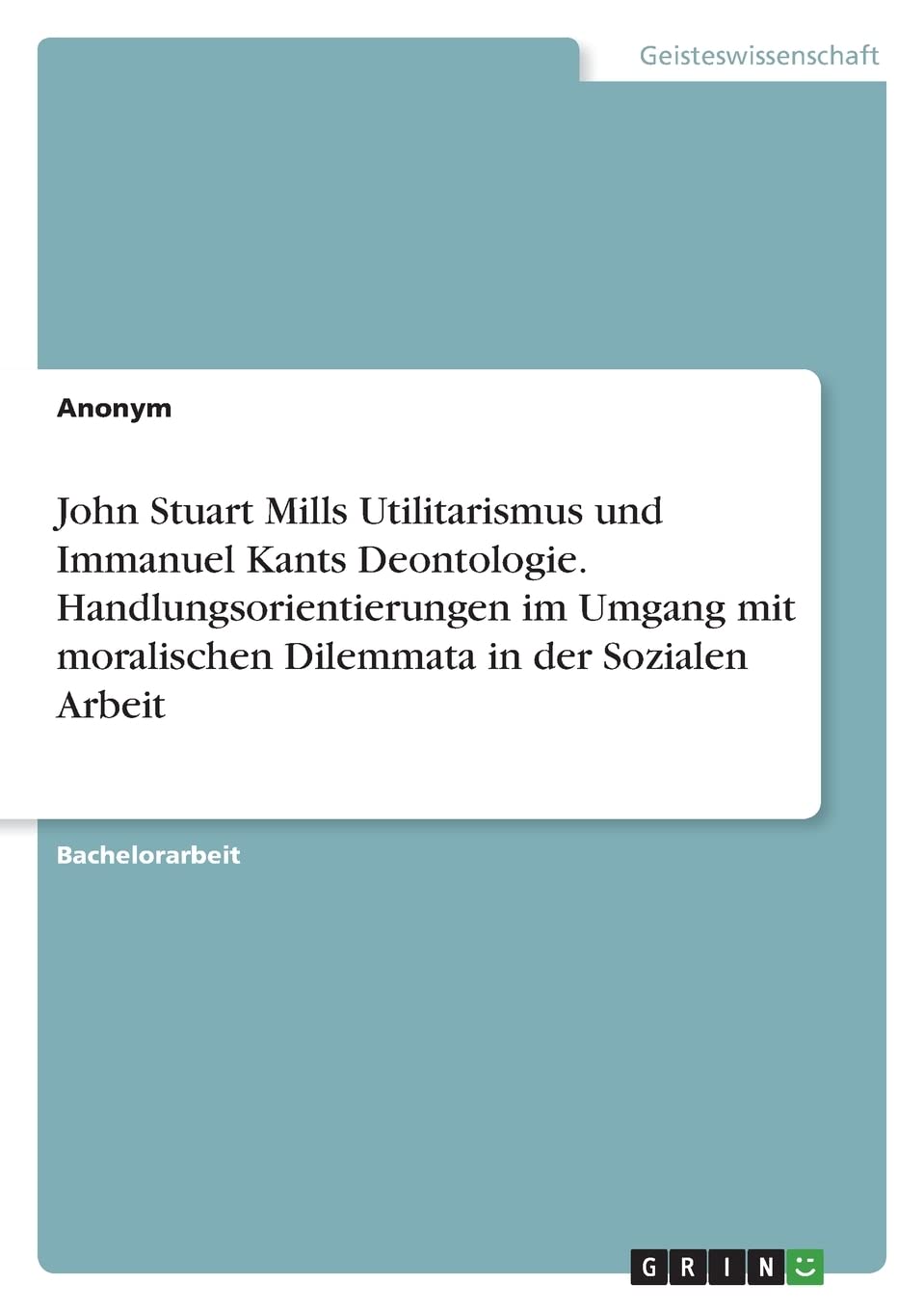 John Stuart Mills Utilitarismus und Immanuel Kants Deontologie. Handlungsorientierungen im Umgang mit moralischen Dilemmata in der Sozialen Arbeit Philosophy