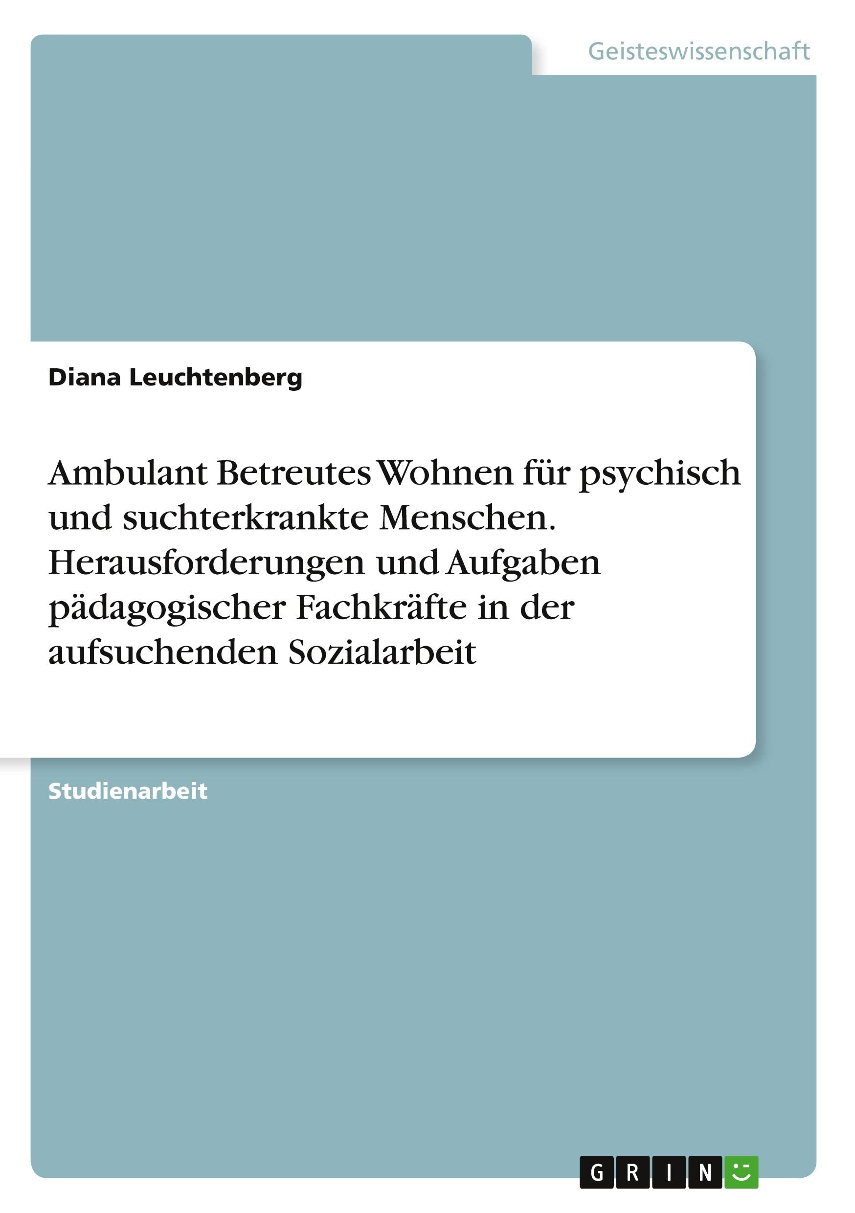 Ambulant Betreutes Wohnen für psychisch und suchterkrankte Menschen. Herausforderungen und Aufgaben pädagogischer Fachkräfte in der aufsuchenden Sozialarbeit Education & Training
