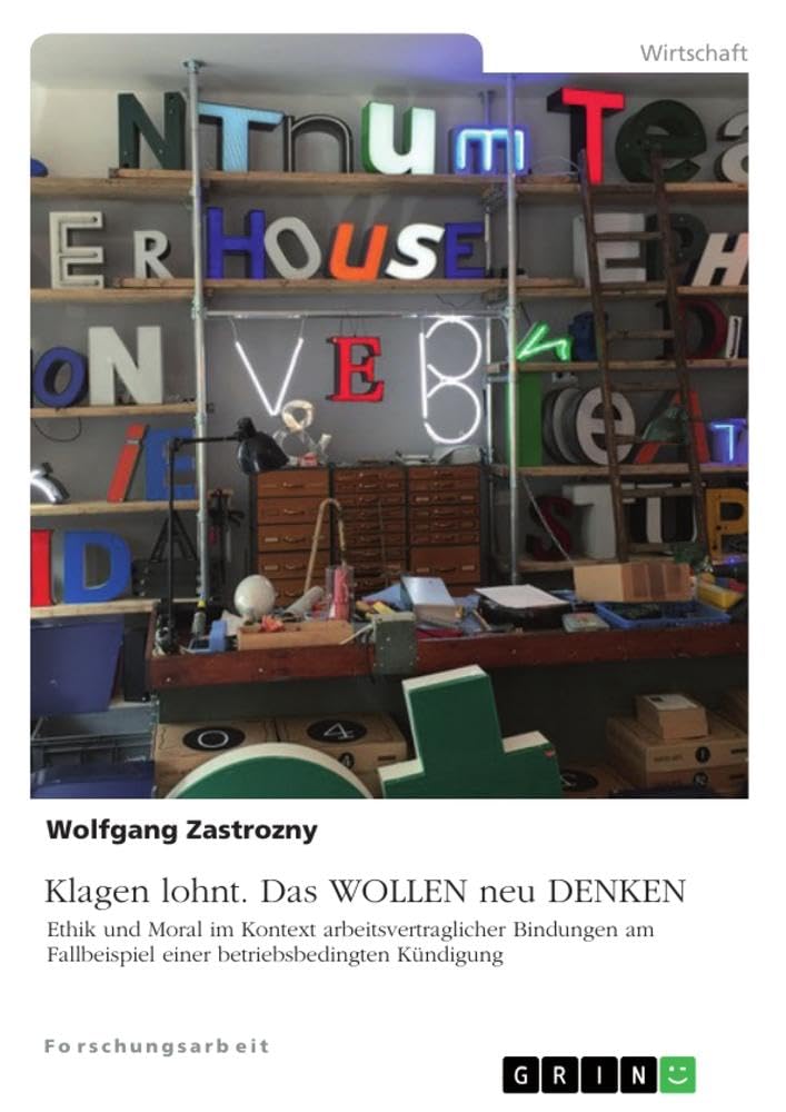 Klagen lohnt. Das WOLLEN neu DENKEN: Ethik und Moral im Kontext arbeitsvertraglicher Bindungen am Fallbeispiel einer betriebsbedingten Kündigung Law