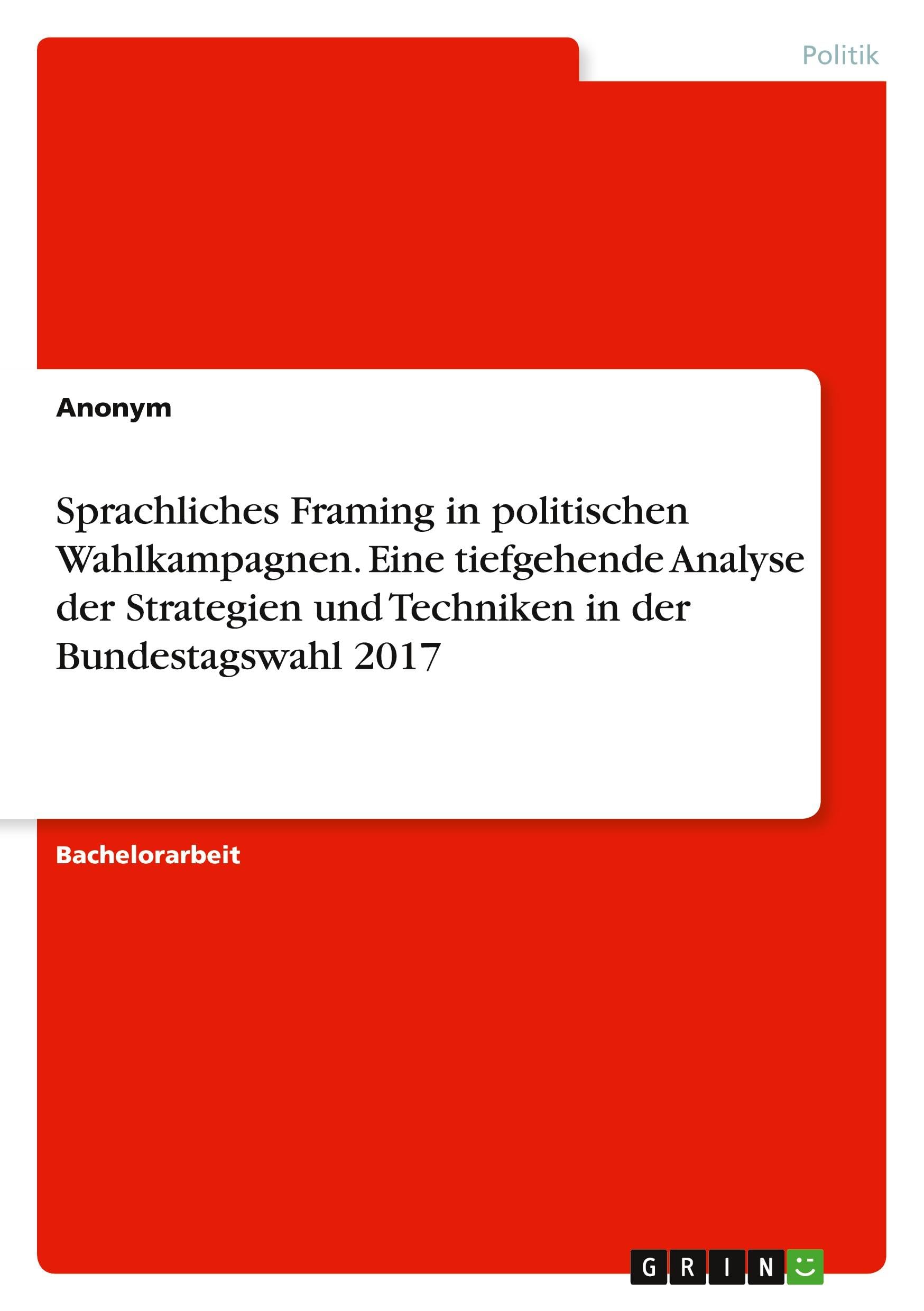 Sprachliches Framing in politischen Wahlkampagnen. Eine tiefgehende Analyse der Strategien und Techniken in der Bundestagswahl 2017 Law