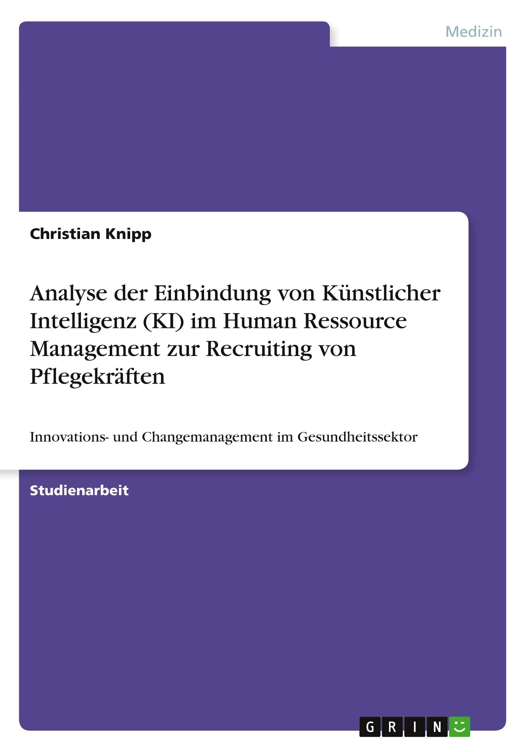 Analyse der Einbindung von Künstlicher Intelligenz (KI) im Human Ressource Management zur Recruiting von Pflegekräften: Innovations- und Changemanagement im Gesundheitssektor Medicine