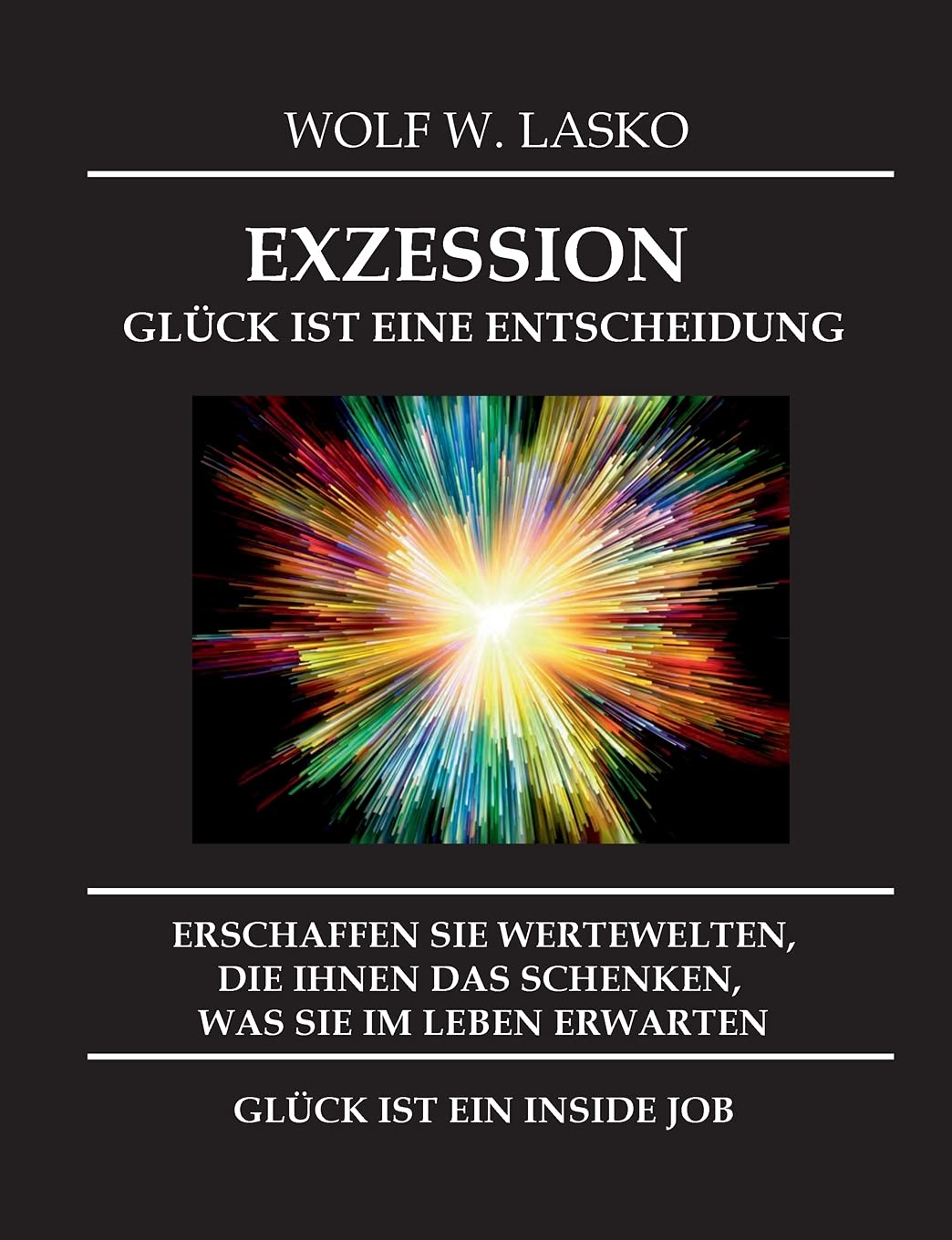 EXZESSION - GLÜCK IST EINE ENTSCHEIDUNG: ERSCHAFFEN SIE WERTEWELTEN, DIE IHNEN DAS SCHENKEN, WAS SIE IN DIESEM LEBEN ERWARTEN, GLÜCK IST EIN INSIDE JOB Law