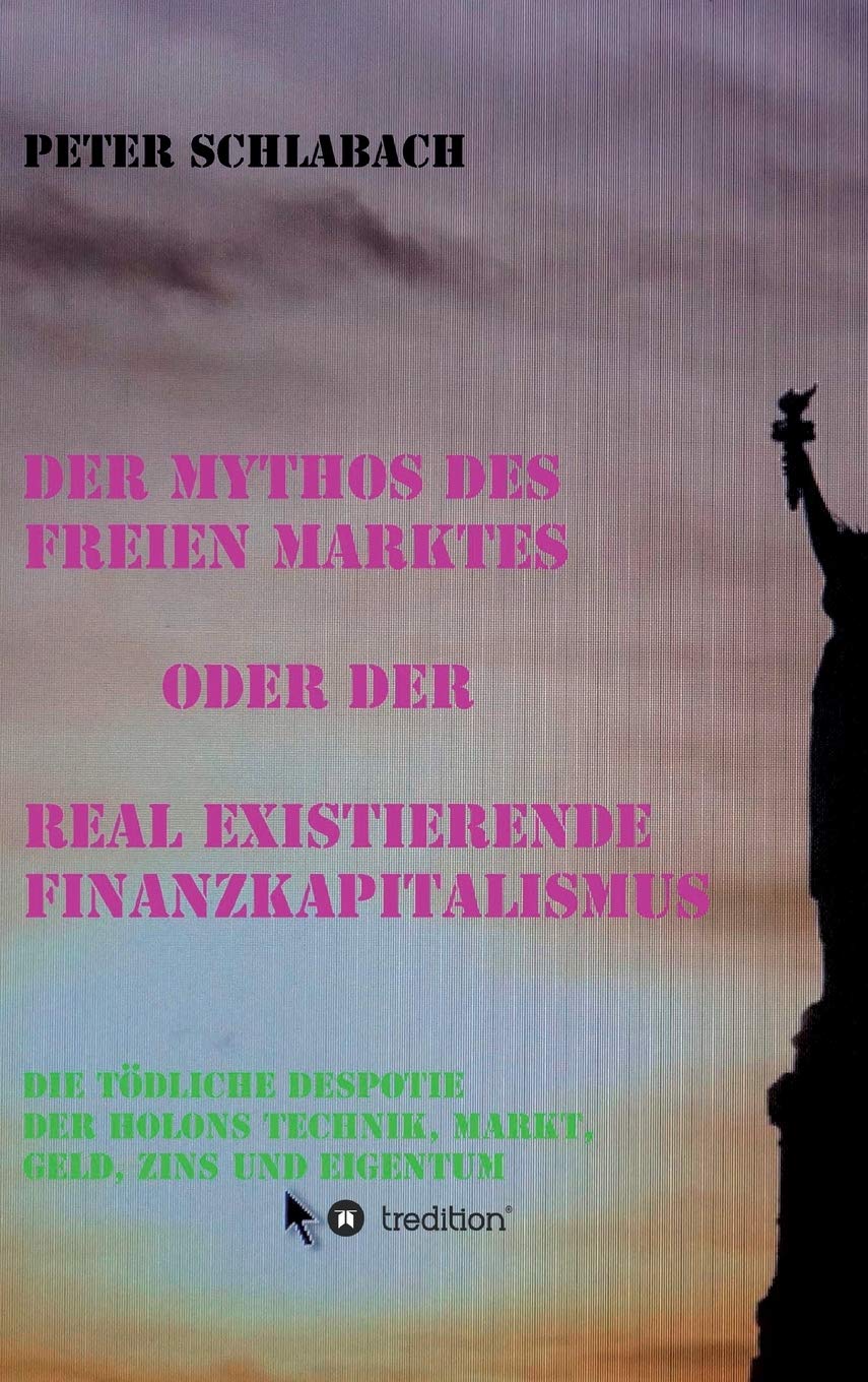 Der Mythos des Freien Marktes oder der real existierende Finanzkapitalismus: Die tödliche Despotie der Holons Technik, Markt, Geld, Zins und Eigentum Philosophy
