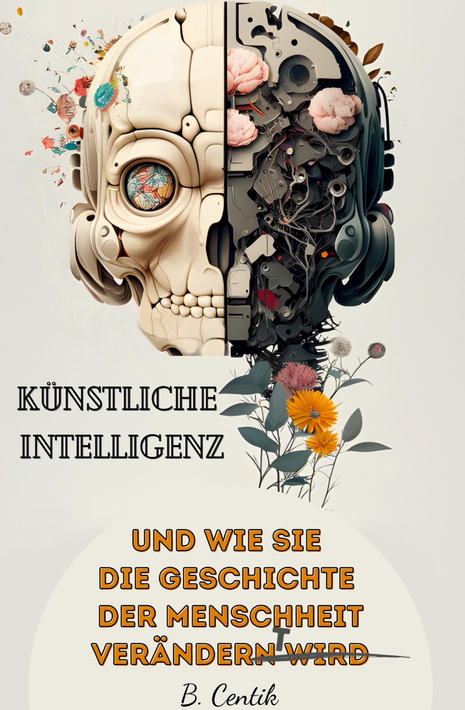 Künstliche Intelligenz und wie sie die Geschichte der Menschheit verändert: Von den Anfängen der KI bis hin zu ChatGPT | Auswirkungen, Gefahren, Chancen und wie auch Sie von der KI profitieren können Computer Science