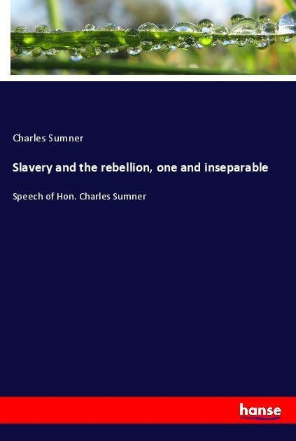 Slavery and the rebellion, one and inseparable: Speech of Hon. Charles Sumner Law