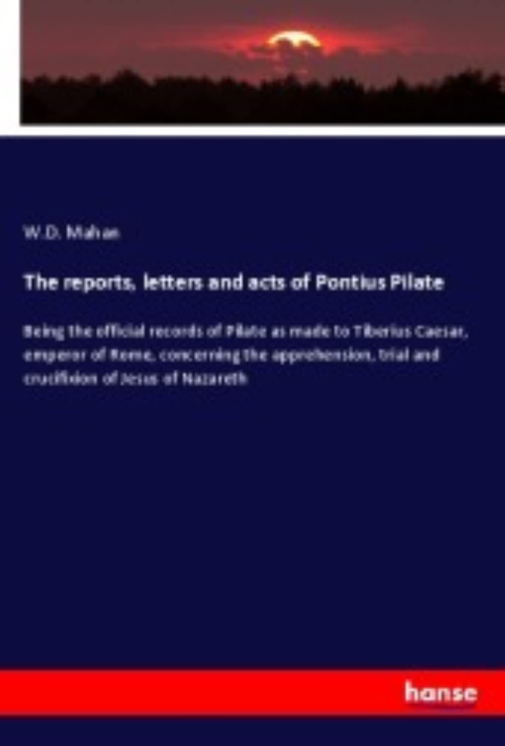The reports, letters and acts of Pontius Pilate: Being the official records of Pilate as made to Tiberius Caesar, emperor of Rome, concerning the ... trial and crucifixion of Jesus of Nazareth Books