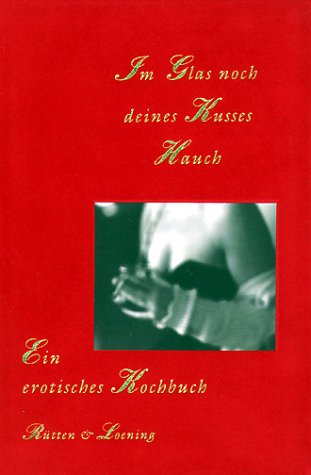 Im Glas noch deines Kusses Hauch. Ein erotisches Kochbuch Cooking & Enjoying