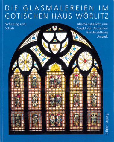 Die Glasmalereien im Gotischen Haus Wörlitz - Sicherung und Schutz. Abschlussbericht zum Projekt der Deutschen Bundesstiftung Umwelt Architecture