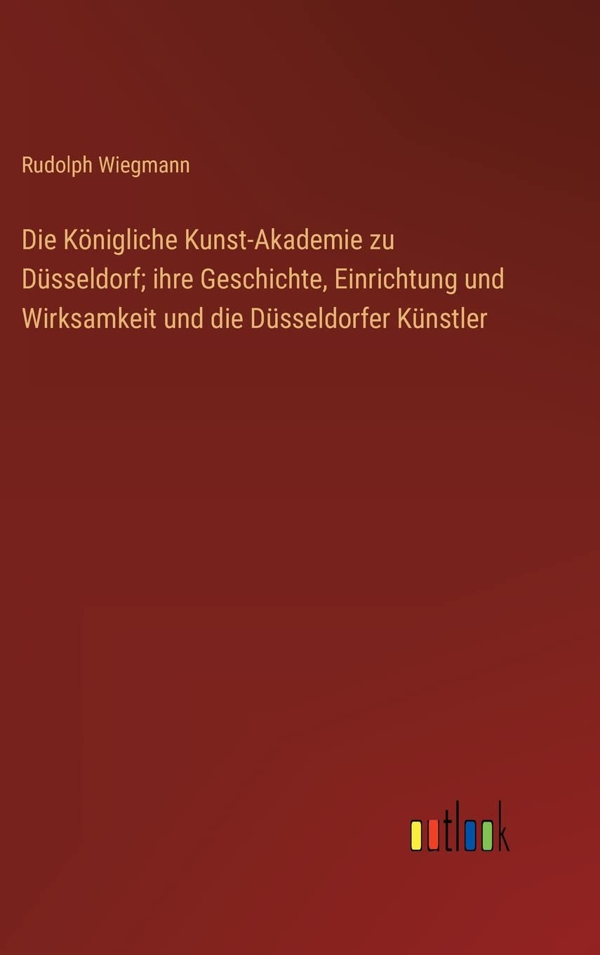 Die Königliche Kunst-Akademie zu Düsseldorf; ihre Geschichte, Einrichtung und Wirksamkeit und die Düsseldorfer Künstler Contemporary literature Books