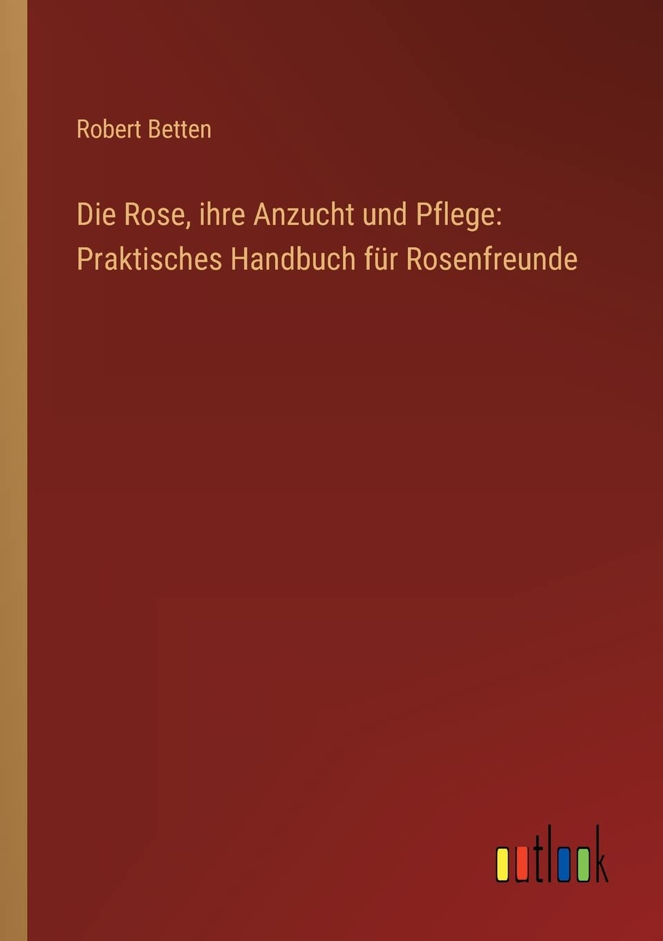 Die Rose, ihre Anzucht und Pflege: Praktisches Handbuch für Rosenfreunde Contemporary literature