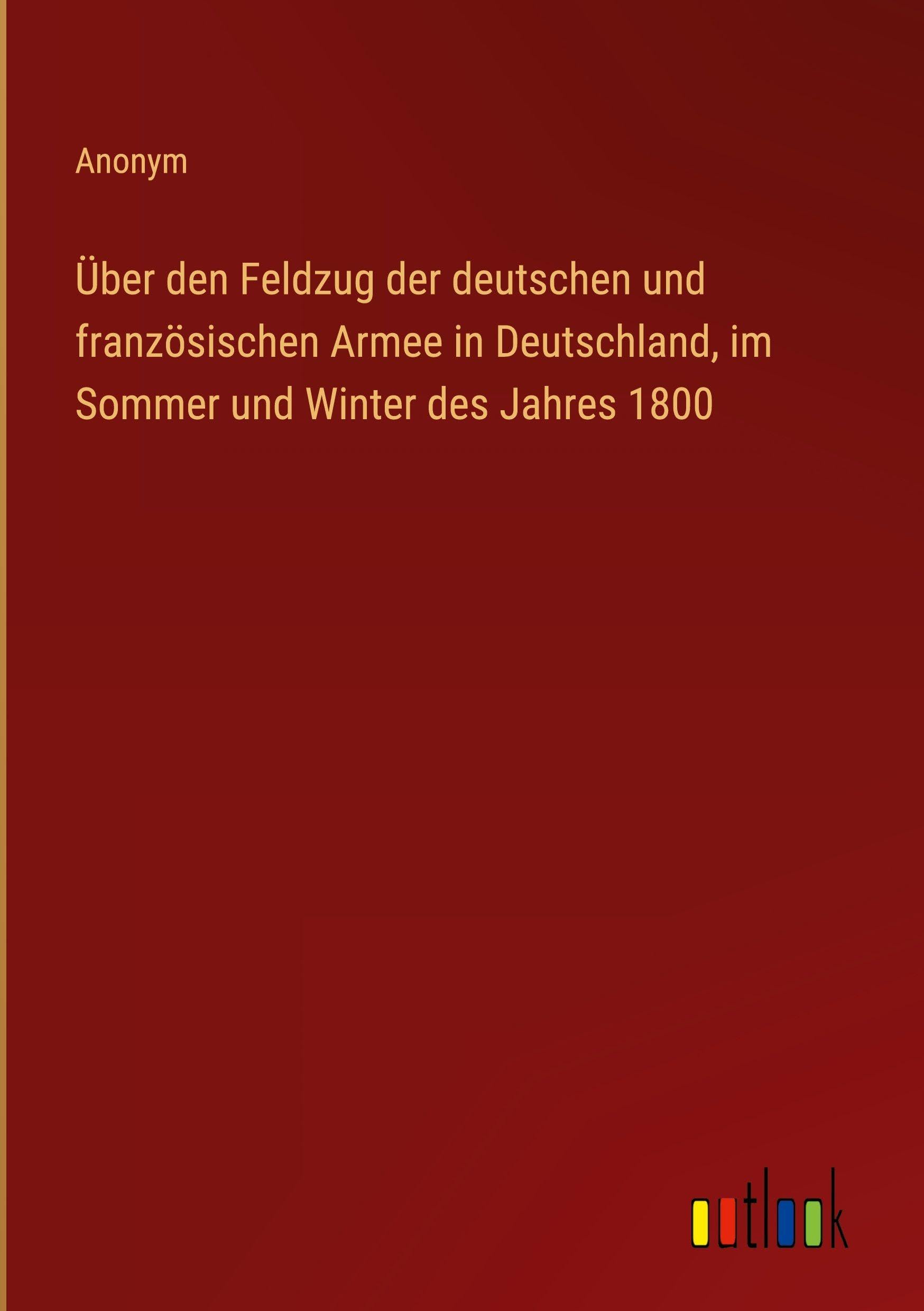 Über den Feldzug der deutschen und französischen Armee in Deutschland, im Sommer und Winter des Jahres 1800 Classics