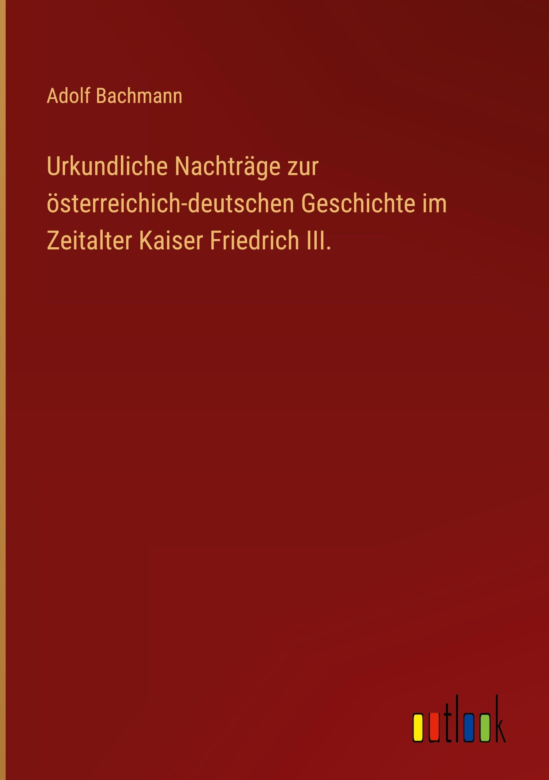 Urkundliche Nachträge zur österreichich-deutschen Geschichte im Zeitalter Kaiser Friedrich III. Classics