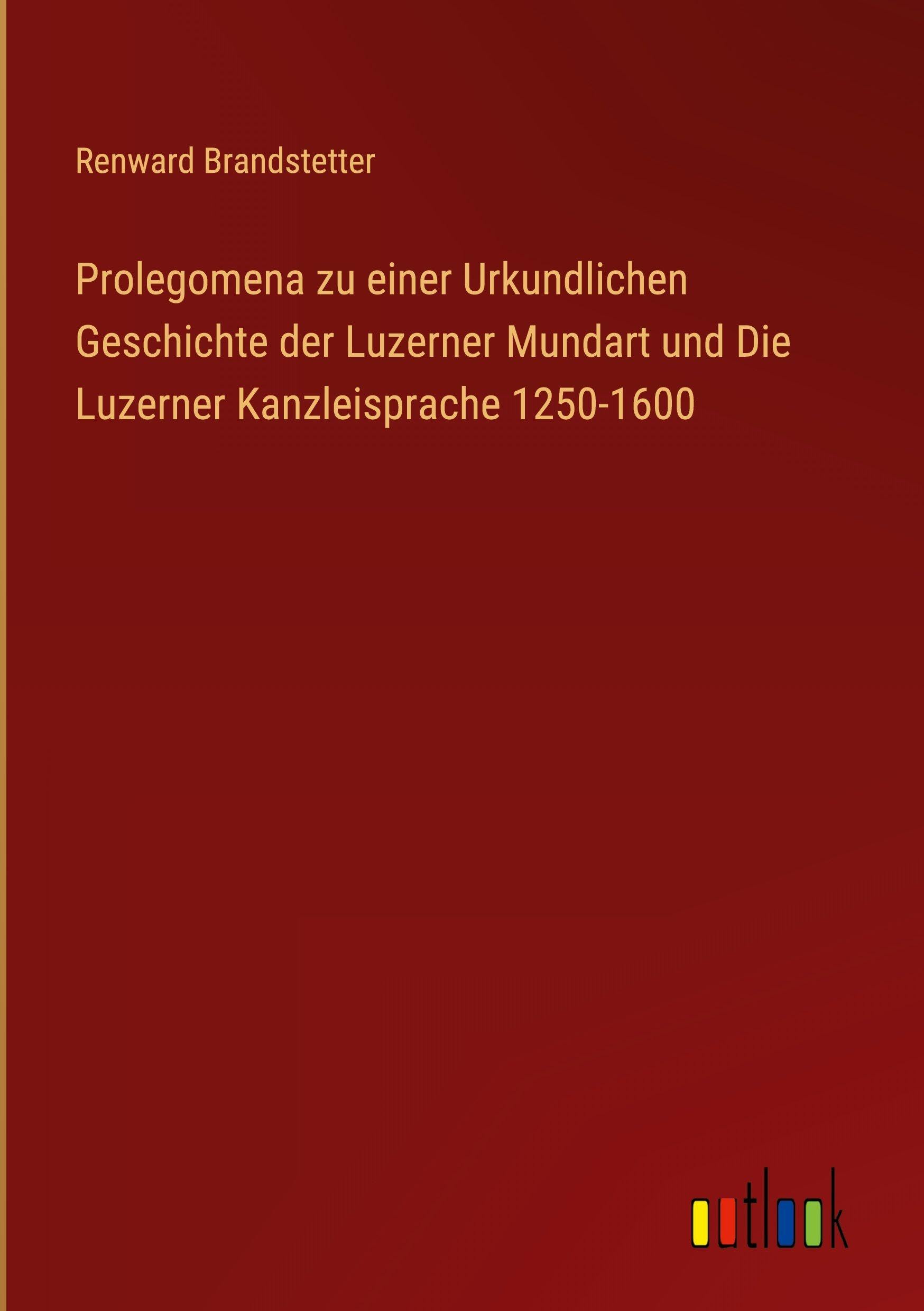 Prolegomena zu einer Urkundlichen Geschichte der Luzerner Mundart und Die Luzerner Kanzleisprache 1250-1600 Classics
