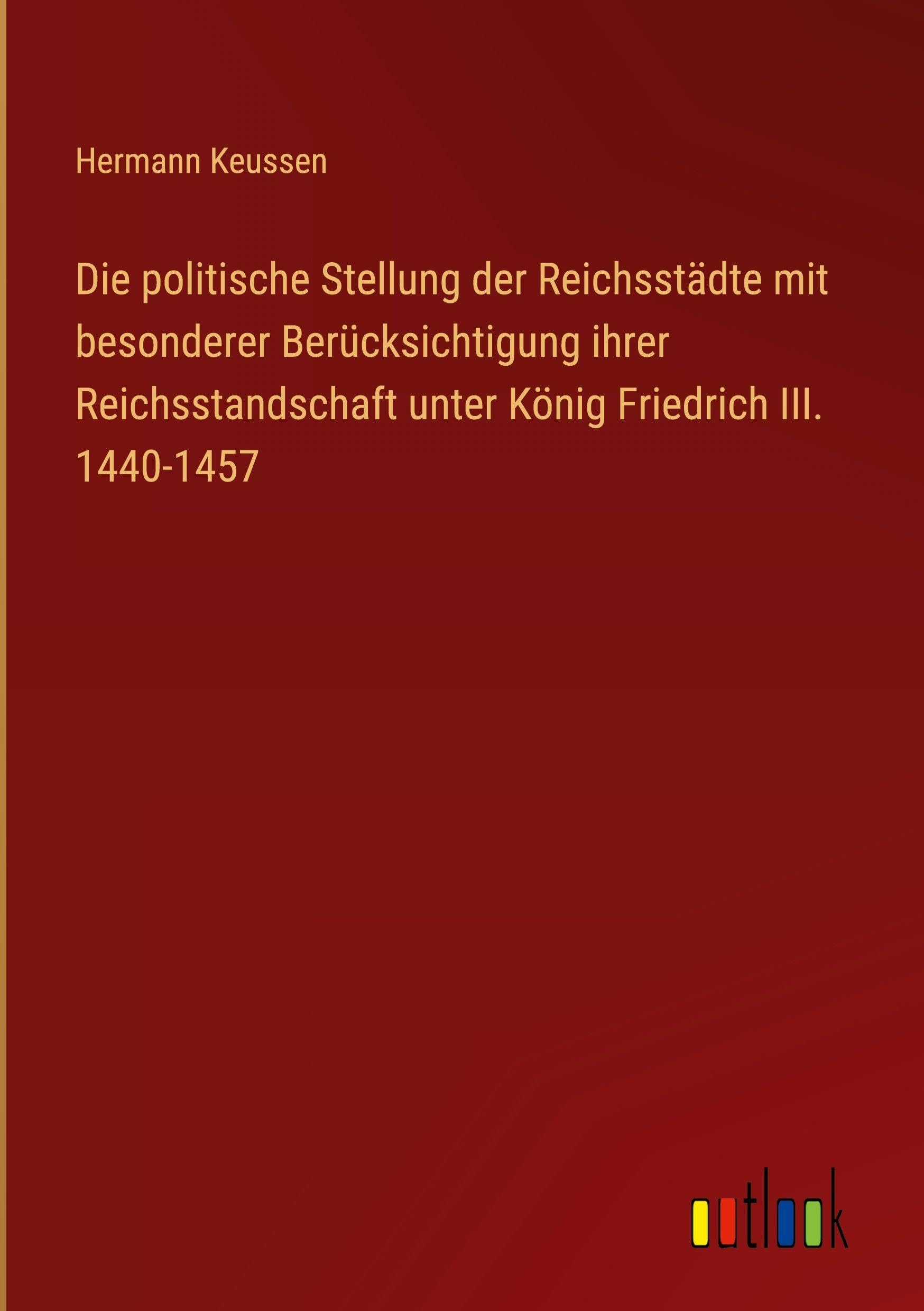 Die politische Stellung der Reichsstädte mit besonderer Berücksichtigung ihrer Reichsstandschaft unter König Friedrich III. 1440-1457 Classics