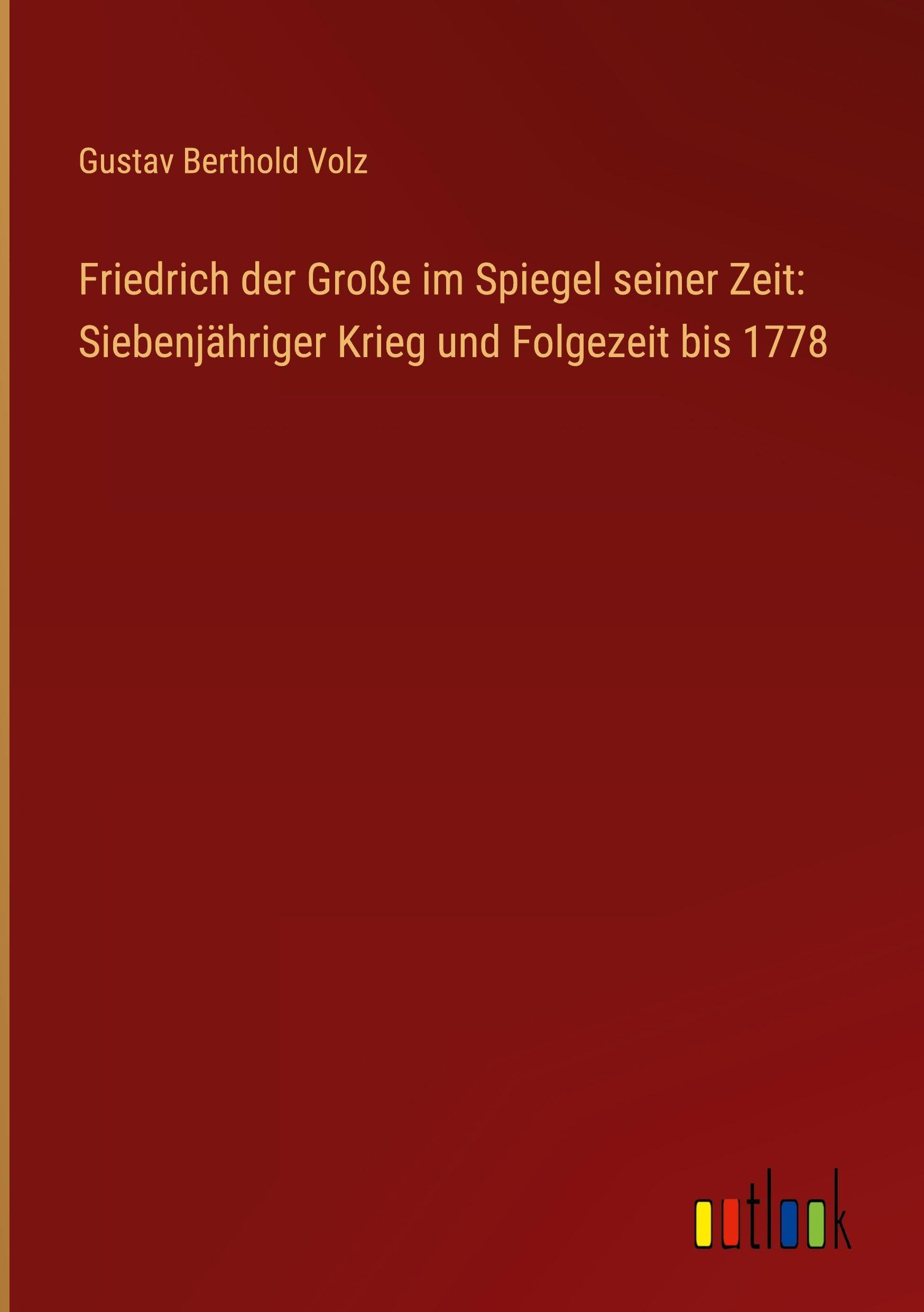 Friedrich der Große im Spiegel seiner Zeit: Siebenjähriger Krieg und Folgezeit bis 1778 Classics