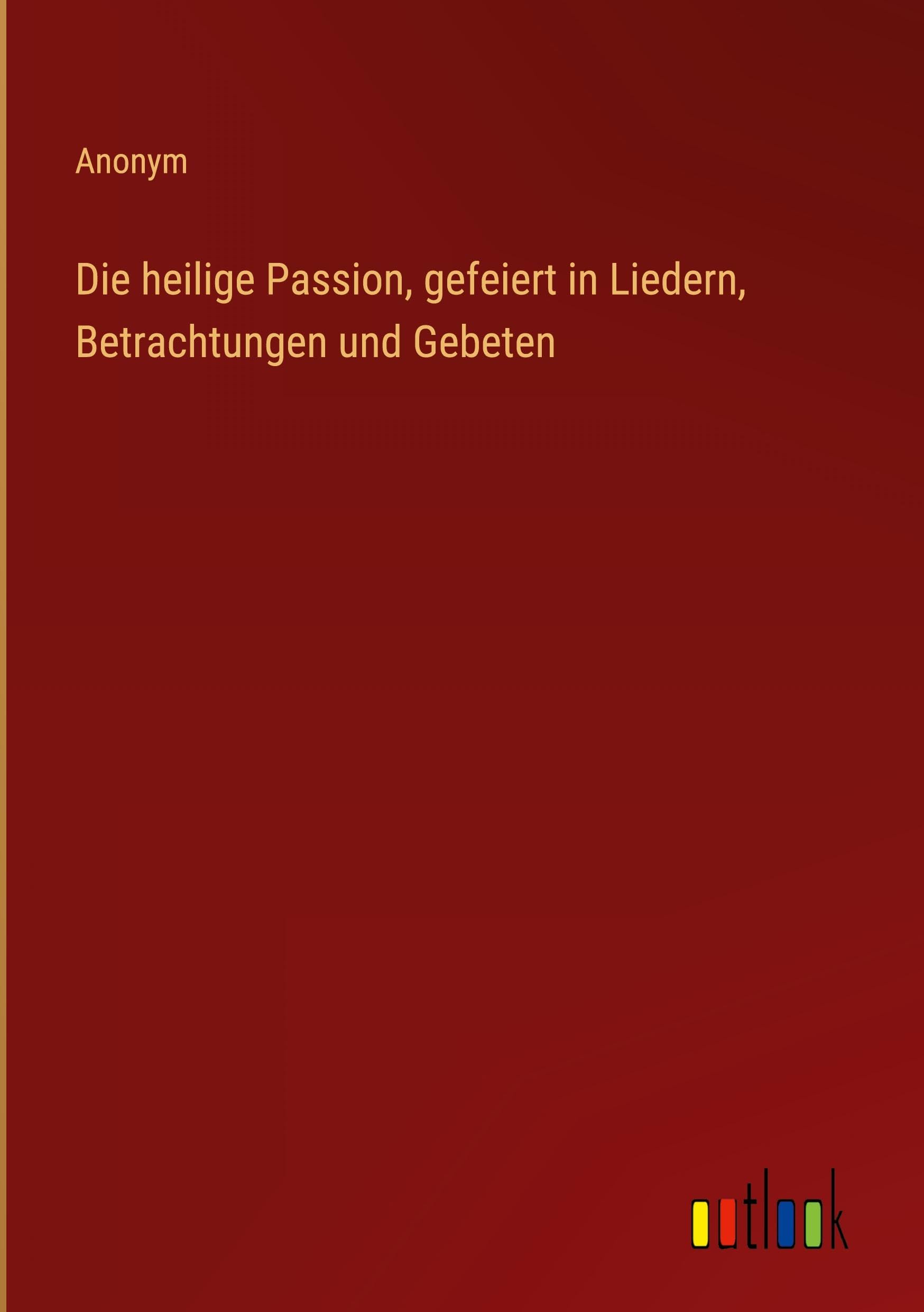 Die heilige Passion, gefeiert in Liedern, Betrachtungen und Gebeten Classics
