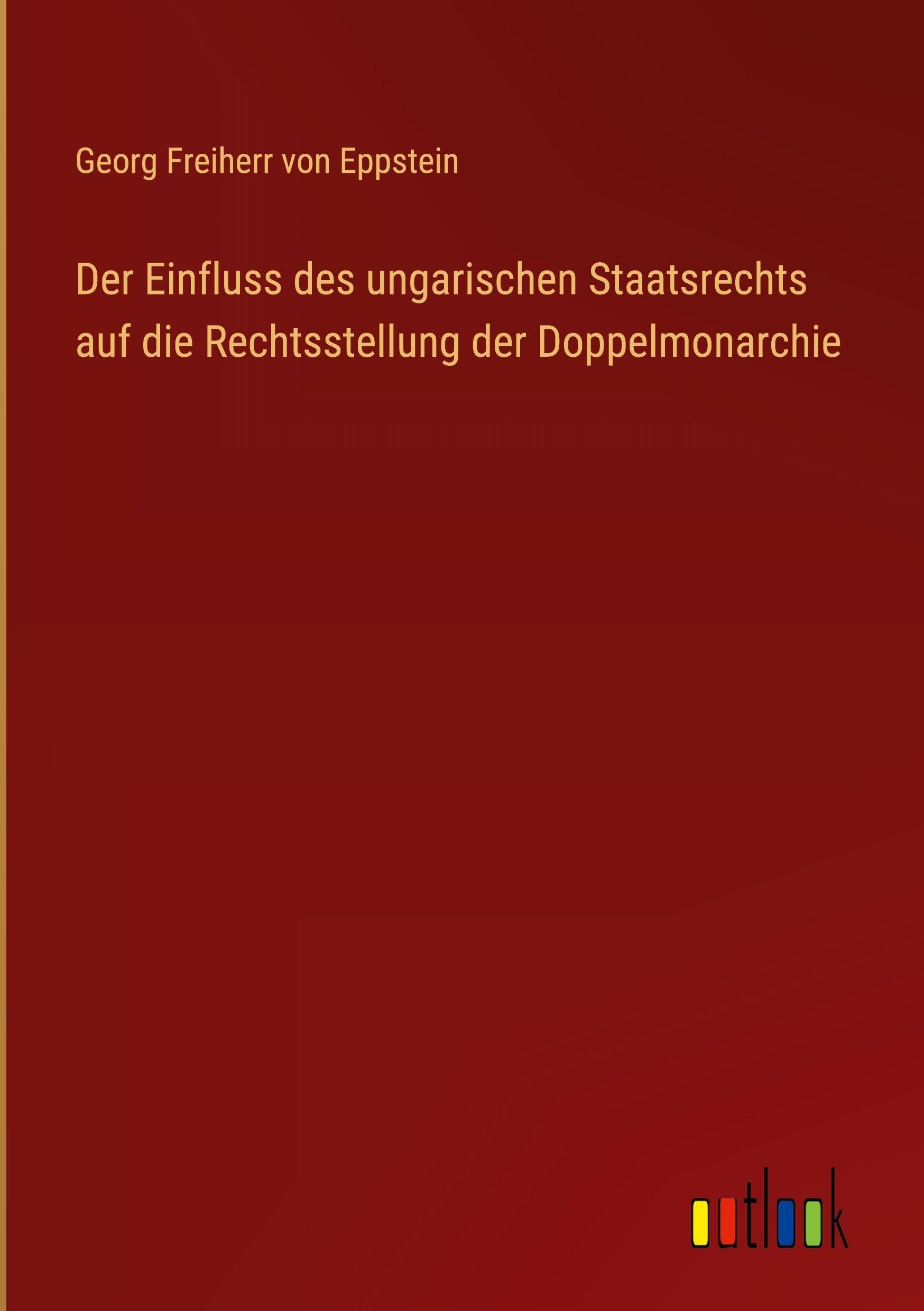 Der Einfluss des ungarischen Staatsrechts auf die Rechtsstellung der Doppelmonarchie Classics