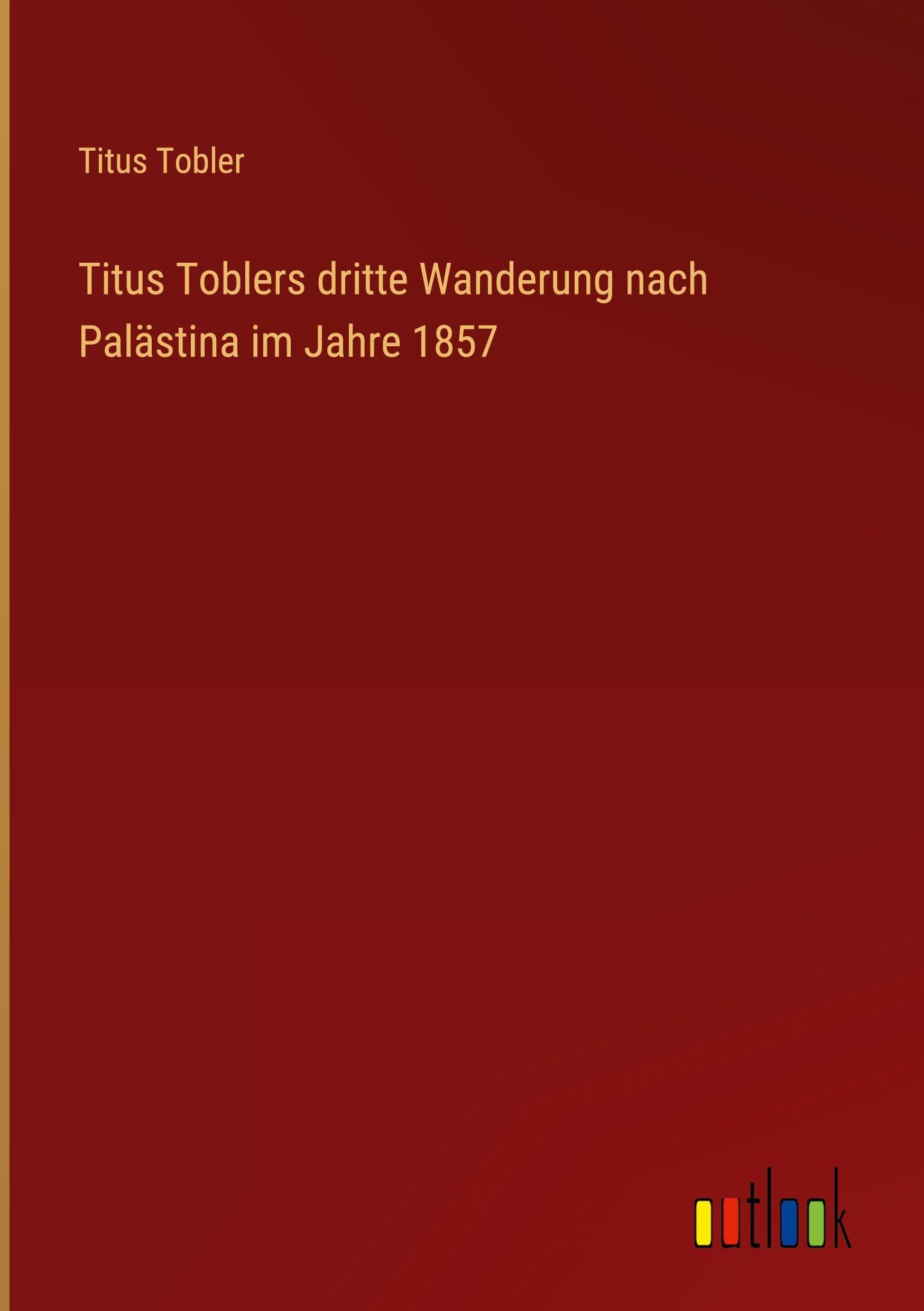 Titus Toblers dritte Wanderung nach Palästina im Jahre 1857 Classics