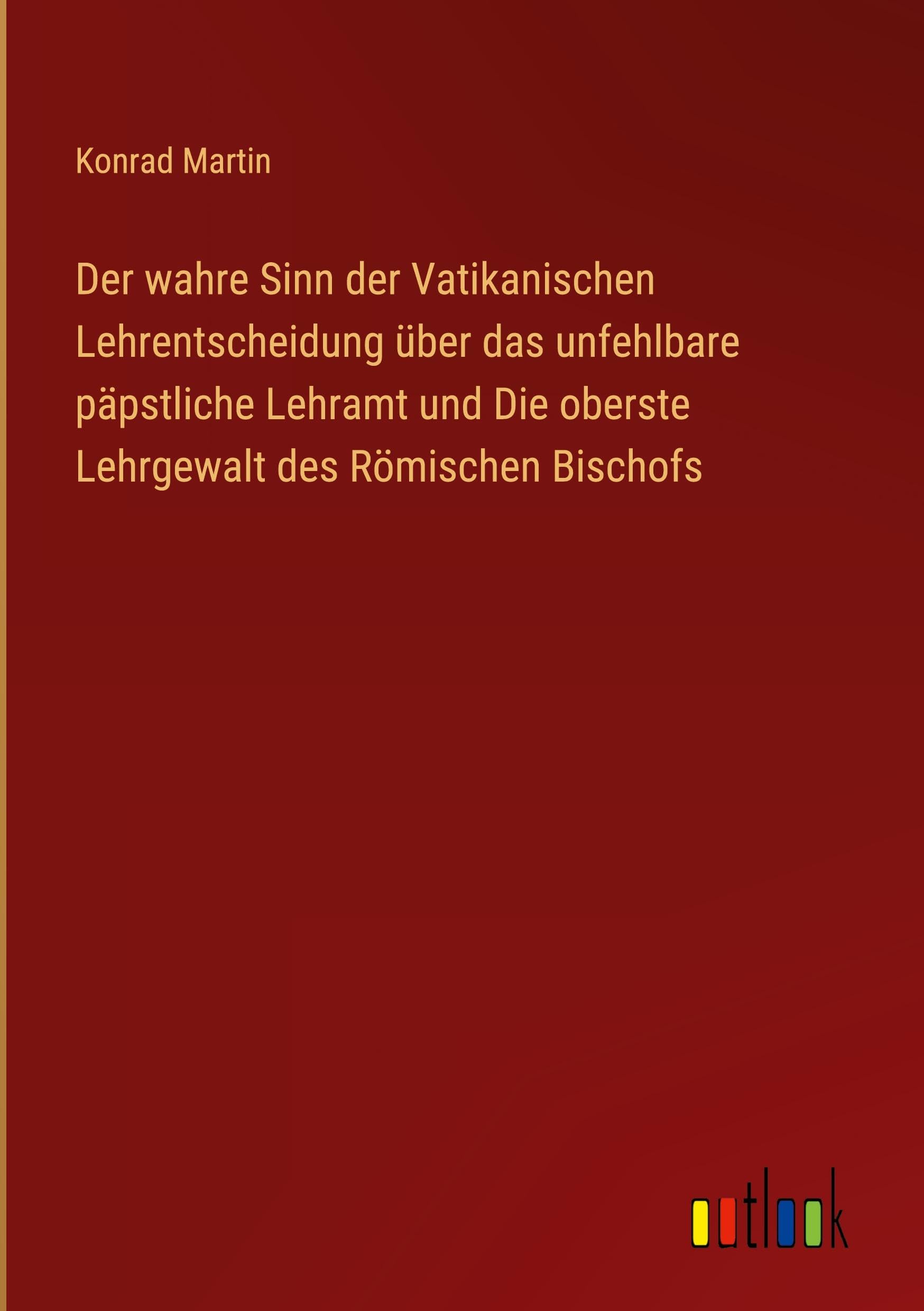 Der wahre Sinn der Vatikanischen Lehrentscheidung über das unfehlbare päpstliche Lehramt und Die oberste Lehrgewalt des Römischen Bischofs Classics