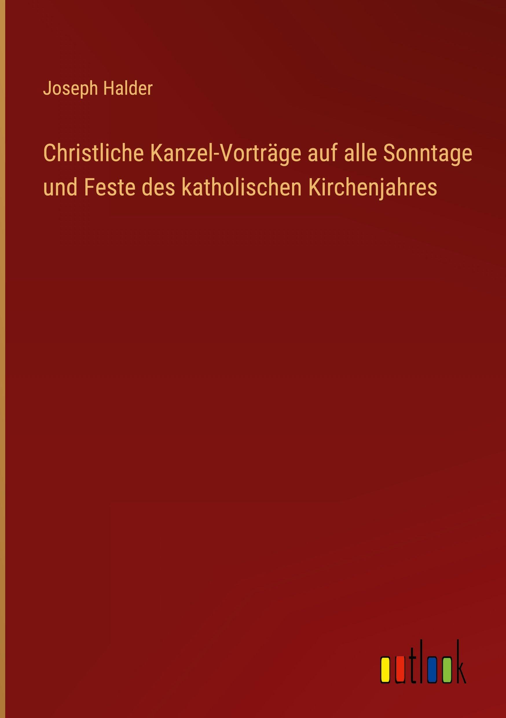 Christliche Kanzel-Vorträge auf alle Sonntage und Feste des katholischen Kirchenjahres Classics