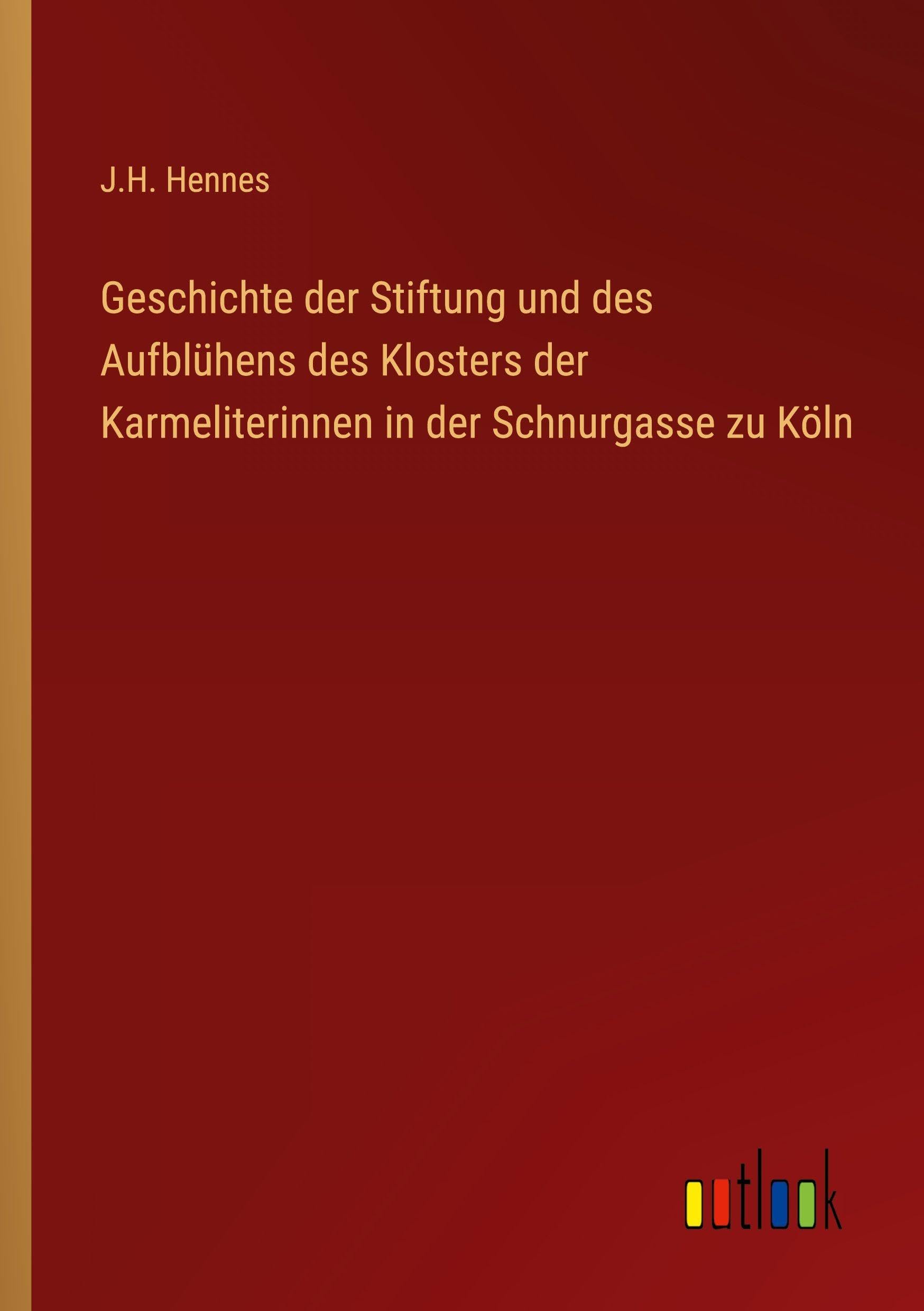 Geschichte der Stiftung und des Aufblühens des Klosters der Karmeliterinnen in der Schnurgasse zu Köln Classics