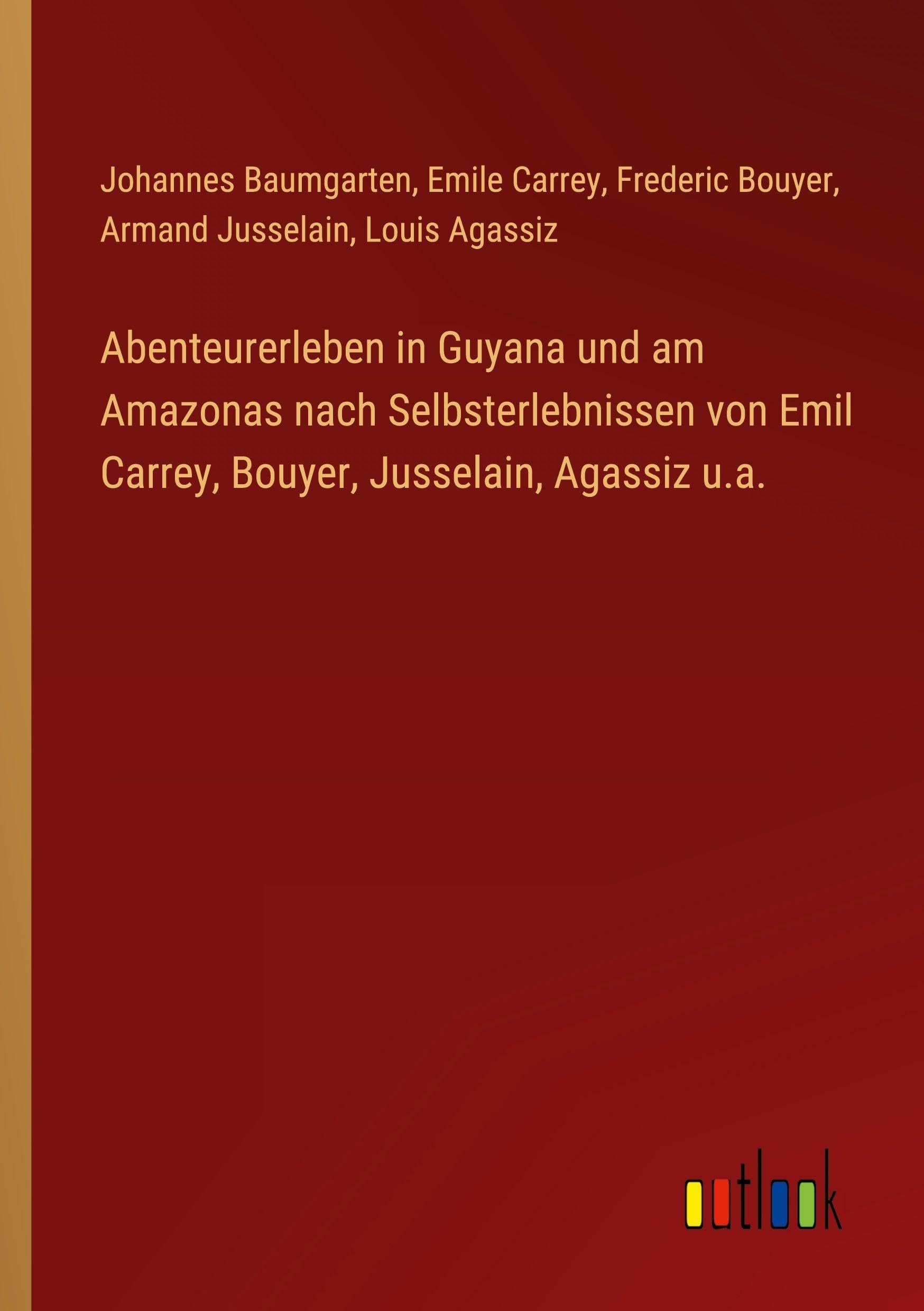 Abenteurerleben in Guyana und am Amazonas nach Selbsterlebnissen von Emil Carrey, Bouyer, Jusselain, Agassiz u.a. Classics